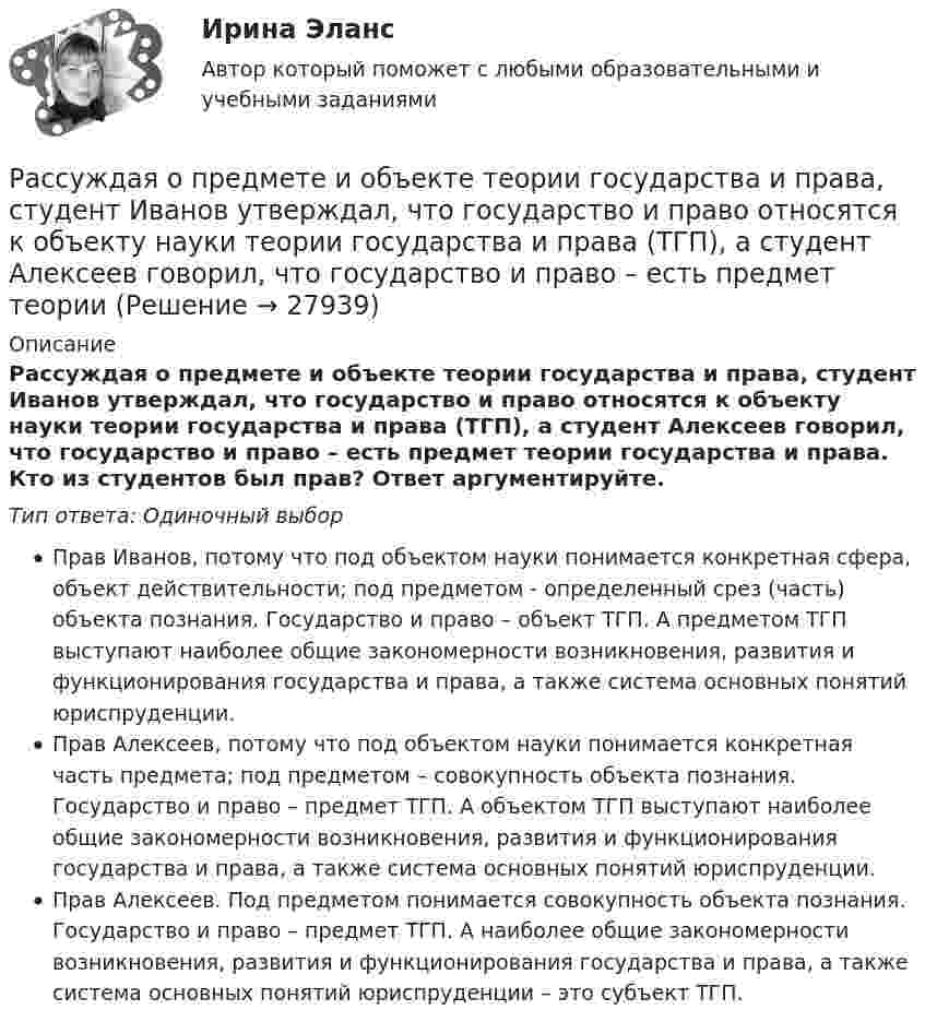      
          Описание
          Рассуждая о предмете и объекте теории государства и права, студент Иванов утверждал, что государство и право относятся к объекту науки теории государства и права (ТГП), а студент Алексеев говорил, что государство и право – есть предмет теории государства и права. Кто из студентов был прав? Ответ аргументируйте.Тип ответа: Одиночный выборПрав Иванов, потому что под объектом науки понимается конкретная сфера, объект действительности; под предметом - определенный срез (часть) объекта познания. Государство и право – объект ТГП. А предметом ТГП выступают наиболее общие закономерности возникновения, развития и функционирования государства и права, а также система основных понятий юриспруденции.Прав Алексеев, потому что под объектом науки понимается конкретная часть предмета; под предметом – совокупность объекта познания. Государство и право – предмет ТГП. А объектом ТГП выступают наиболее общие закономерности возникновения, развития и функционирования государства и права, а также система основных понятий юриспруденции.Прав Алексеев. Под предметом понимается совокупность объекта познания. Государство и право – предмет ТГП. А наиболее общие закономерности возникновения, развития и функционирования государства и права, а также система основных понятий юриспруденции – это субъект ТГП.  
            
            
            Расстояние от отдельно стоящих баллонов сжиженного газа до источников тепла с открытым огнем должно быть не менее:Рассуждая о предмете и объекте теории государства и права, студент Иванов утверждал, что государство и право относятся к объекту науки теории государства и права (ТГП), а студент Алексеев говорил, что государство и право – есть предмет теории Рассуждая о структуре юридических наук, Петров сказал, что все юридические науки делятся на гуманитарные, естественные и технические. Иванов с ним не согласился, считая, что данное описание структуры относится к наукам в целом, а не конкретно к Рассчет балки на косой изгибРассчет многопролетной статически определимой балки Вариант 815Рассчет на устойчивость сжатой стойкиРассчет неразрезной балки по уравнения трех моментовРасстояние между пластинами слюдяного конденсатора 2,2 мм, а площадь каждой пластины 6·10-4 м2. Пластины притягиваются с силой 0,4 мН. Определить разность потенциалов между пластинами и электрическую ёмкость конденсатораРасстояние между точечными зарядами 32·10-6 Кл и -32·10-6 Кл равно 12 см. Определить напряжённость поля в точке, удалённой на 8 см от первого, так и от второго зарядов.Расстояние между точечными зарядами q1 = 32·10-6 Кл и q2 = -32·10-6 Кл равно 12 см. Определить напряжённость и потенциал поля в точке, удалённой на 8 см от первого и от второго зарядов.Расстояние между центрами Земли и Луны равно 60 земным радиусам, а масса Луны меньше массы Земли в 81 раз. В какой точке прямой, соединяющей их центры, тело будет притягиваться с одинаковой силой?Расстояние между штрихами дифракционной решетки d=3,8 мкм. На решетку падает нормально свет с длиной волны 0,55 мкм . Максимум какого наибольшего порядка дает эта решетка?Расстояние между штрихами дифракционной решетки d = 4 мкм. На решетку падает нормально свет с дайной волны 0,58 мкм. Максимум какого наибольшего порядка дает эта решетка?Расстояние между штрихами дифракционной решетки d = 4 мкм. На решетку падает нормально свет с длиной волны  = 0,58 мкм. Максимум какого наибольшего порядка дает эта решетка?