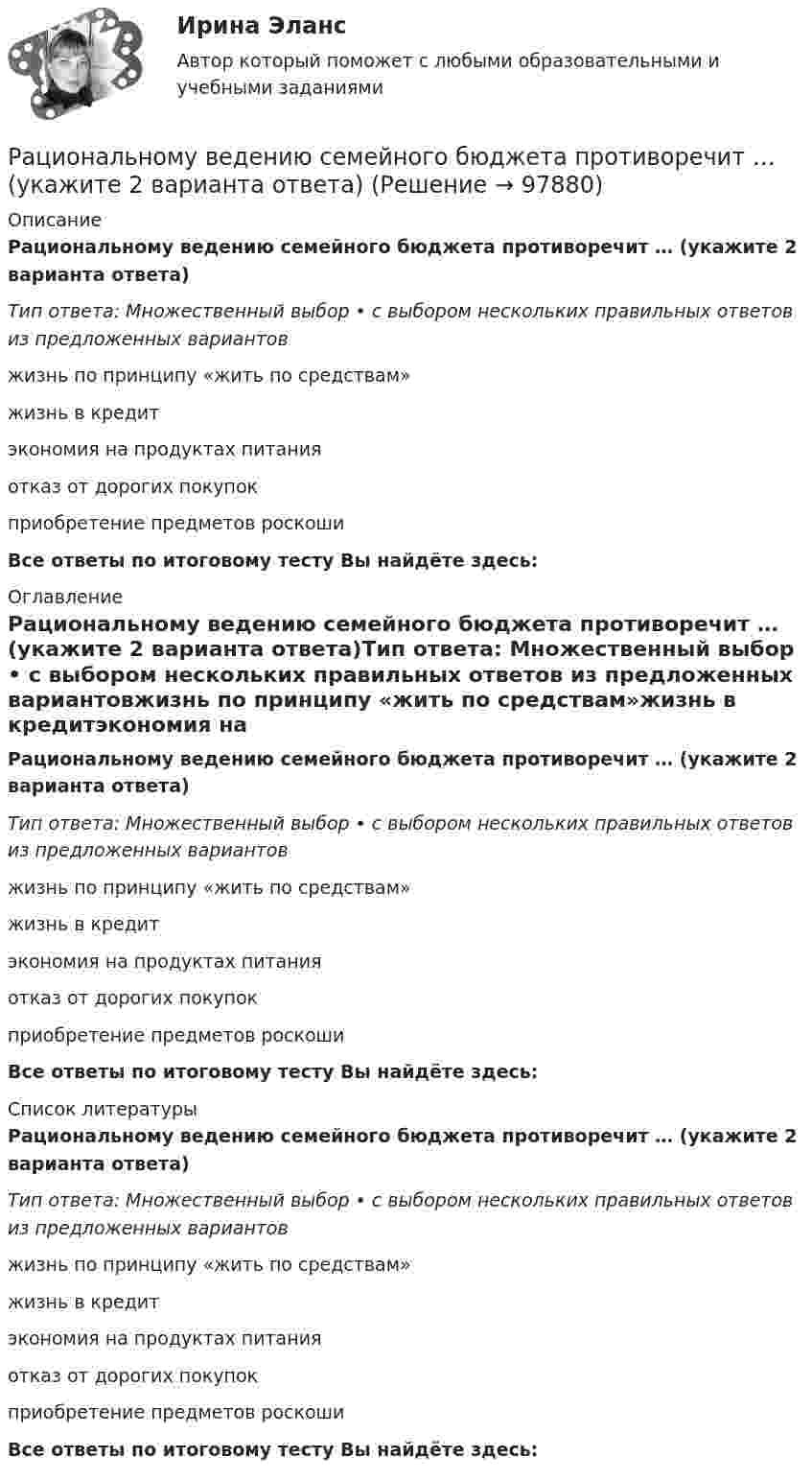      
            Описание
            Рациональному ведению семейного бюджета противоречит … (укажите 2 варианта ответа)Тип ответа: Множественный выбор • с выбором нескольких правильных ответов из предложенных вариантовжизнь по принципу «жить по средствам»жизнь в кредитэкономия на продуктах питанияотказ от дорогих покупокприобретение предметов роскошиВсе ответы по итоговому тесту Вы найдёте здесь:  
            Оглавление
            Рациональному ведению семейного бюджета противоречит … (укажите 2 варианта ответа)Тип ответа: Множественный выбор • с выбором нескольких правильных ответов из предложенных вариантовжизнь по принципу «жить по средствам»жизнь в кредитэкономия на продуктах питанияотказ от дорогих покупокприобретение предметов роскошиВсе ответы по итоговому тесту Вы найдёте здесь:  
            Список литературы
            Рациональному ведению семейного бюджета противоречит … (укажите 2 варианта ответа)Тип ответа: Множественный выбор • с выбором нескольких правильных ответов из предложенных вариантовжизнь по принципу «жить по средствам»жизнь в кредитэкономия на продуктах питанияотказ от дорогих покупокприобретение предметов роскошиВсе ответы по итоговому тесту Вы найдёте здесь:  
            
            
            Рациональной реакцией олигополиста на снижение цен его конкурентом является …Рациональному ведению семейного бюджета противоречит … (укажите 2 варианта ответа)Рациональные потребительские мотивы, - это... (укажите два варианта ответа) Рациональный контроль позволяет … неопределенность производственных, экономических и управленческих процессов в организациирганизации предложено инвестировать 200 тыс. р. на срок 5 лет при условии возврата этой суммы частями (ежегодно по 40 тыс. р. в конце года).[РГГУ] Инвестиции и инвестиционный процесс (Промежуточная аттестация) Тема 1. Экономическая сущность и виды инвестиций. Формы инвестиционного вкладаРГГУ История России, ч.2, текущий контроль 100%Расширяясь, трёхатомный газ совершает работу, равную 245 Дж. Какое количество теплоты было передано газу, если он расширялся изобарно?Расшифровать стратегиюРасшифруйте аббревиатуру ТПРасшифруйте марку кремнистой электротехнической стали 3411 Выберите один ответ: a.3 - порядковый номер типа стали, 4 - 2,8-3,8% Si, 1 - удельные потери при В=1,5 Тл и частоте 50 Гц; четвертая цифрауказывает тип анизотропности с ребрРасшифруйте следующие магнитные сплавы: Рациональная медикаментозная терапия при хронической обструктивной болезни легких (ХОБЛ) [Ответы]Рациональное экономическое поведение (по работам М. Олсона, Г. Беккера, Г. Саймона, О. Уильямсона, Т. Скитовски) примеры из экономической практики России