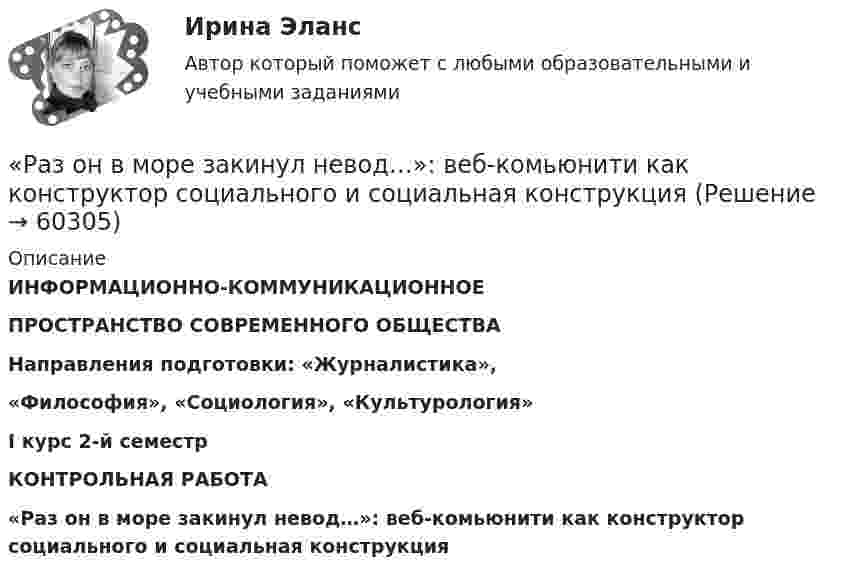      
            Описание
            ИНФОРМАЦИОННО-КОММУНИКАЦИОННОЕПРОСТРАНСТВО СОВРЕМЕННОГО ОБЩЕСТВАНаправления подготовки: «Журналистика»,«Философия», «Социология», «Культурология»I курс 2-й семестрКОНТРОЛЬНАЯ РАБОТА«Раз он в море закинул невод…»: веб-комьюнити как конструктор социального и социальная конструкция     
            
            
            Разные типы дистанций (личная, социальная, публичная) между людьми изучает наука ... «Раз он в море закинул невод…»: веб-комьюнити как конструктор социального и социальная конструкцияРазработайте анкету опроса мнения потребителей о качестве товара на Ваш выбор  сметаны, колбасы, средства для мытья посуды (или качестве обслуживания в магазине). Марку продукта (или название магазина) выберите. Разработайте организационную структуру компании, с распределением специалистов по подразделениям. В структуру обязательно введите 6 новых профессий, которые появятся в ближайшем будущем (воспользуйтесь атласом новых профессий). Отобразите графическую структуру организации.Разработайте таблицу методов, используемых в криминалистике. В колонках необходимо обозначить все известные Вам методы, используемые в криминалистике, разделив их на три группы. Внутри каждой колонки необходимо слева указать название метода, ...Разработайте таблицу отраслей криминалистической техники. В колонках необходимо обозначить все известные Вам отрасли криминалистической техники, существующие в криминалистике. Внутри каждой колонки необходимо слева указать название отрасли, ...Разработать детальные требования и тест планРазность потенциалов между точками А и В равна U = 9 В. Имеются два проводника с сопротивлениями R1 = 5 Ом и R2 = 3 Ом. Найти количество теплоты, выделяющееся в каждом проводнике в единицу времени,Разность потенциалов на системе последовательно соединённых конденсаторов U = 9 В. Ёмкости конденсаторов соответственно равны C1 = 3 мкФ и C2 = 6 мкФ. Определить:Разность удельных теплоёмкостей cp – cV некоторого двухатомного газа равна 260 Дж/(кг·К). Определить молярную массу m газа и его удельные теплоемкости cp и cV.Разность удельных теплоёмкостей (cp уд – cV уд) некоторого двухатомного газа равна 296 Дж/(кг·К). Найти молярную массу газа и его удельные теплоёмкости.Разность удельных теплоёмкостей некоторого газа cp – cV = 2,08 Дж/(кг·К). Определить относительную молекулярную массу M газа.Разность удельных теплоемкостей сp – сv некоторого двухатомного газа равна 260 Дж/(кгК). Определить молярную массу газа и его удельные теплоемкости сP и сV. Разность удельных теплоёмкостей Сp - Сv некоторого двухатомного идеального газа равна 260 Дж/(кг К). Масса газа m = 50 г. Найти теплоту, получаемую этим газом при изохорном увеличении его температуры на Т = 200 К. Ответ укажите в килоджоулях