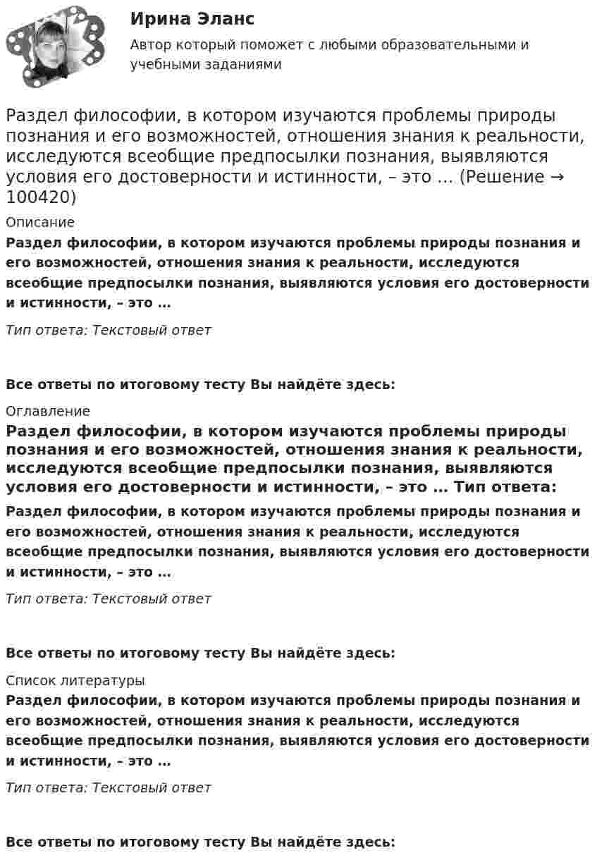      
            Описание
            Раздел философии, в котором изучаются проблемы природы познания и его возможностей, отношения знания к реальности, исследуются всеобщие предпосылки познания, выявляются условия его достоверности и истинности, – это … Тип ответа: Текстовый ответ Все ответы по итоговому тесту Вы найдёте здесь:  
            Оглавление
            Раздел философии, в котором изучаются проблемы природы познания и его возможностей, отношения знания к реальности, исследуются всеобщие предпосылки познания, выявляются условия его достоверности и истинности, – это … Тип ответа: Текстовый ответВсе ответы по итоговому тесту Вы найдёте здесь:  
            Список литературы
            Раздел философии, в котором изучаются проблемы природы познания и его возможностей, отношения знания к реальности, исследуются всеобщие предпосылки познания, выявляются условия его достоверности и истинности, – это … Тип ответа: Текстовый ответВсе ответы по итоговому тесту Вы найдёте здесь:  
            
            
            Раздел «Социальная ответственность»Раздел философии, в котором изучаются проблемы природы познания и его возможностей, отношения знания к реальности, исследуются всеобщие предпосылки познания, выявляются условия его достоверности и истинности, – это …Разделы грамматики: 1. Пассив (Passiv). Образование, употребление пассива. Infinitiv Passiv с модальными глаголами. 2. Инфинитив (Infinitiv). Инфинитивные группы. Инфинитивные обороты um + zu + Infinitiv, (an)statt + zu + Infinitiv, ohne + zu + Infinitiv и их значения.Раздельная и комбинированная выработка электроэнергии и тепла.Термодинамическое преимущество комбинированнойРазличают два вида интеграции:Различают несколько видов карьеры, в частности… карьера характеризуется карьерным ростом (ростом размеров вознаграждения за труд или перспектив продвижения по службе_ в одной или в разных организациях, но в рамках профессии и области деятельности, вРазличают следующие виды способностей:Разделение работников и рабочих мест на устойчивые замкнутые сектора, зоны, которые ограничивают мобильность рабочей силы своими границами, - это ... рынка трудаРазделение рисков в проекте ГЧПРазделение труда и специализация как элемент проектирование организации»Разделение экономических систем на доиндустриальную, индустриальную и постиндустриальную предложили:Разделите хозяйственные средства и источники их формирования. Ознакомьтесь с содержанием бухгалтерской финансовой отчетности, составьте перечень показателей деятельности предприятия, которые можно использовать в экономическом анализе на основе отчетности.Разделить в пропорции 1 / 4 имущество, капитал и обязательства юридического лица НАО «Зефир». ВАРИАНТ №4Раздел «Социальная ответственность»