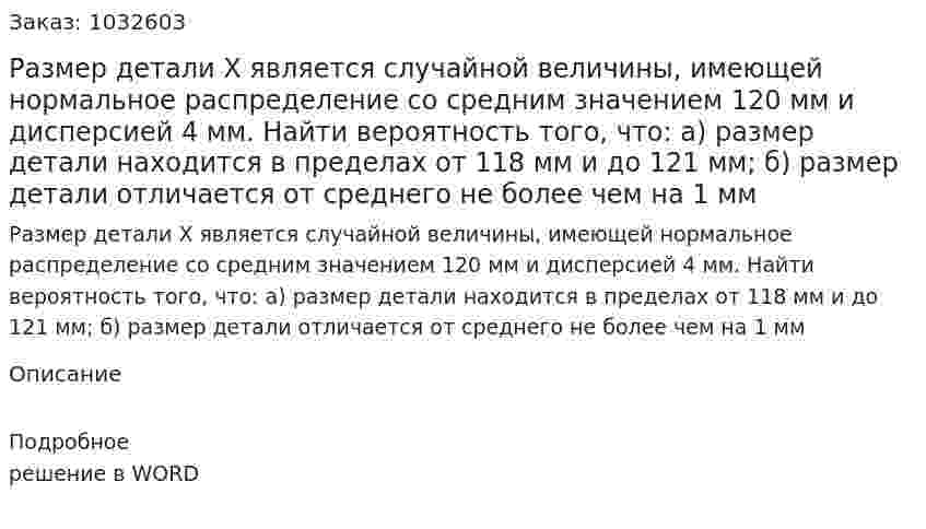 Размер детали  X является случайной величины, имеющей нормальное распределение со средним значением 120 мм и дисперсией 4 мм. Найти вероятность того, что: а)	размер детали находится в пределах от 118 мм и до 121 мм; б)	размер детали отличается от среднего не более чем на 1 мм 