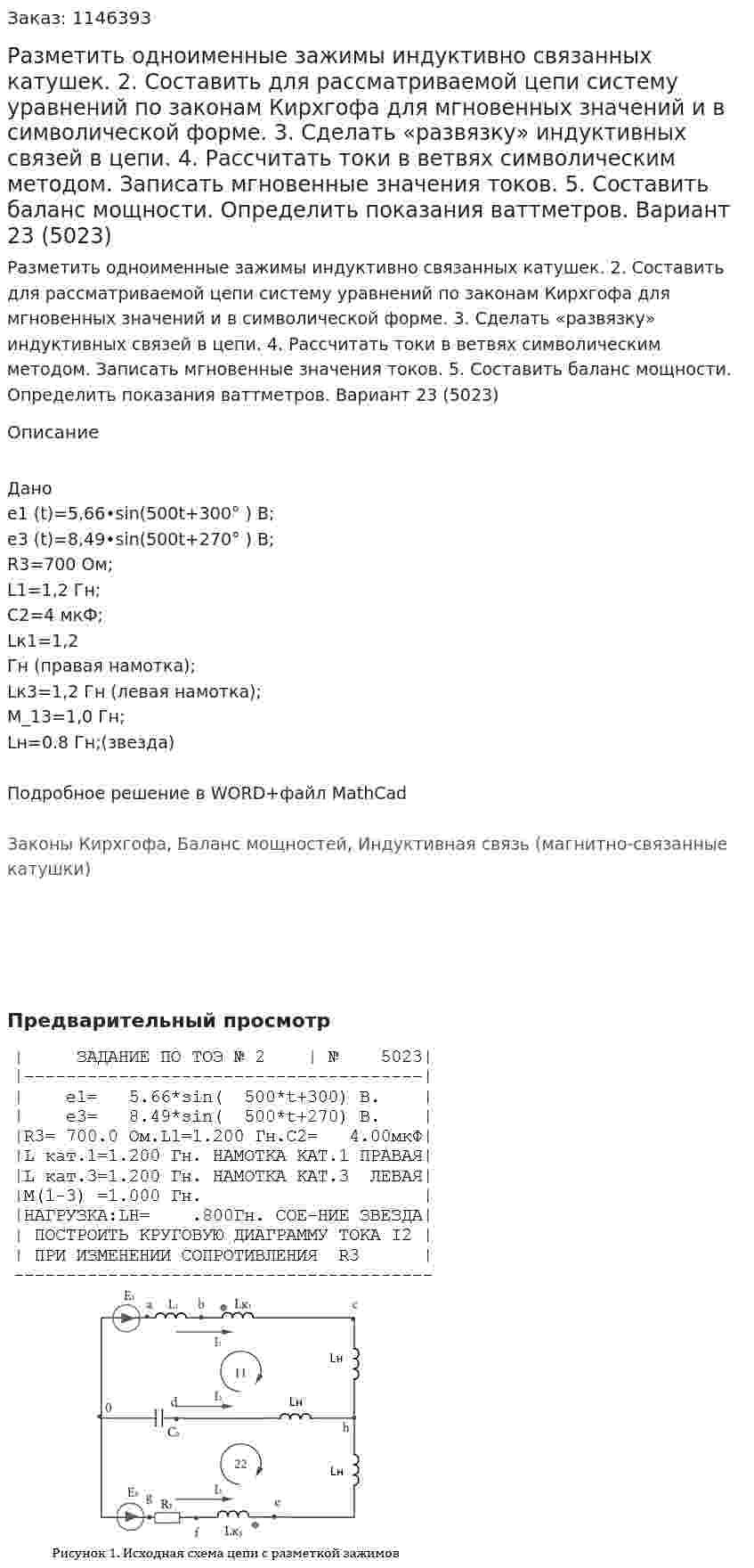 Разметить одноименные зажимы индуктивно связанных катушек. 2.	Составить для рассматриваемой цепи систему уравнений по законам Кирхгофа для мгновенных значений и в символической форме. 3.	Сделать «развязку» индуктивных связей в цепи. 4.	Рассчитать токи в ветвях символическим методом. Записать мгновенные значения токов. 5.	Составить баланс мощности. Определить показания ваттметров. Вариант 23 (5023)