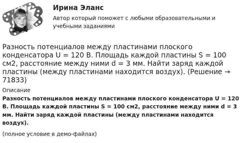     
            Описание
            Разность потенциалов между пластинами плоского конденсатора U = 120 В. Площадь каждой пластины S = 100 см2, расстояние между ними d = 3 мм. Найти заряд каждой пластины (между пластинами находится воздух).(полное условие в демо-файлах)   
            
            
            Разность потенциалов между пластинами плоского конденсатора U = 100 В. Площадь каждой пластины S = 200 см2, расстояние между пластинами d = 0,5 мм, пространство между пластинами заполнено парафином.Разность потенциалов между пластинами плоского конденсатора U = 120 В. Площадь каждой пластины S = 100 см2, расстояние между ними d = 3 мм. Найти заряд каждой пластины (между пластинами находится воздух).Разность потенциалов между пластинами плоского конденсатора равна 6000 В, заряд каждой пластины 10-8 Кл. Определить энергию конденсатора и силу взаимного притяжения между пластинами, если расстояние между ними 2 см.Разность потенциалов между пластинами плоского конденсатора равна U = 90 В. Площадь каждой пластины S = 60 см2 и заряд Q = 10-9 Кл. На каком расстоянии находятся пластины друг от друга?Разность потенциалов между точками A и B U = 6 В. Ёмкость первого конденсатора C1 = 2 мкФ и ёмкость второго конденсатора C2 = 4 мкФ. Найти заряды q1 и q2 и разность потенциалов U1 и U2 на обкладках каждого конденсатора.Разность потенциалов между точками A и B U = 8 В. Ёмкости конденсаторов соответственно равны C1 = 4 мкФ и C2 = 8 мкФ. Определить:  1) заряды Q1, Q2;  2) разности потенциалов U1 и U2 на обкладках каждого конденсатора.Разность потенциалов между точками А и В равна U = 9 В. Имеются два проводника с сопротивлениями R1 = 5 Ом и R2 = 3 Ом. Найти количество теплоты, выделяющееся в каждом проводнике в единицу времени,Разность давлений p в широком и узком (d1 = 10 см, d2 = 4 см) коленах горизонтальной трубы составляет 120 Па. Определить с какой скоростью V1 продувается воздух (ρ = 1,29 кг/м3) в широком колене.Разность между всеми денежными притоками и оттоками, приведенными к текущему моменту времени (моменту оценки инвестиционного проекта), - это ... приведенная стоимостьРазность между максимальным и минимальным значениями измеренного признака, когда мы из максимального значения вычитаем минимальный, называется ... выборки Разность между ценой спроса на ценную бумагу и ценой ее предложения называется:Разность потенциалов между двумя пластинами размерами 20x20 см2, расположенными на расстоянии 5 мм, равна 100 В. Чему равны плотности зарядов на этих пластинах, если они равны по величине и противоположны по знаку?Разность потенциалов между катодом и анодом электронной лампы равна 90 В, а расстояние между ними 24 мм. С каким ускорением движется электрон от катода к аноду? Какова скорость электрона в момент удара об анод?Разность потенциалов между обкладками плоского конденсатора 2 кВ, зазор 2 см, заряд на каждой обкладке 1 нКл. Определить силу притяжения обкладок и энергию конденсатора.