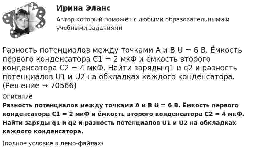     
            Описание
            Разность потенциалов между точками A и B U = 6 В. Ёмкость первого конденсатора C1 = 2 мкФ и ёмкость второго конденсатора C2 = 4 мкФ. Найти заряды q1 и q2 и разность потенциалов U1 и U2 на обкладках каждого конденсатора.(полное условие в демо-файлах)   
            
            
            Разность потенциалов между пластинами плоского конденсатора равна U = 90 В. Площадь каждой пластины S = 60 см2 и заряд Q = 10-9 Кл. На каком расстоянии находятся пластины друг от друга?Разность потенциалов между точками A и B U = 6 В. Ёмкость первого конденсатора C1 = 2 мкФ и ёмкость второго конденсатора C2 = 4 мкФ. Найти заряды q1 и q2 и разность потенциалов U1 и U2 на обкладках каждого конденсатора.Разность потенциалов между точками A и B U = 8 В. Ёмкости конденсаторов соответственно равны C1 = 4 мкФ и C2 = 8 мкФ. Определить:  1) заряды Q1, Q2;  2) разности потенциалов U1 и U2 на обкладках каждого конденсатора.Разность потенциалов между точками А и В равна U = 9 В. Имеются два проводника с сопротивлениями R1 = 5 Ом и R2 = 3 Ом. Найти количество теплоты, выделяющееся в каждом проводнике в единицу времени,Разность потенциалов на системе последовательно соединённых конденсаторов U = 9 В. Ёмкости конденсаторов соответственно равны C1 = 3 мкФ и C2 = 6 мкФ. Определить:Разность удельных теплоёмкостей cp – cV некоторого двухатомного газа равна 260 Дж/(кг·К). Определить молярную массу m газа и его удельные теплоемкости cp и cV.Разность удельных теплоёмкостей (cp уд – cV уд) некоторого двухатомного газа равна 296 Дж/(кг·К). Найти молярную массу газа и его удельные теплоёмкости.Разность между ценой спроса на ценную бумагу и ценой ее предложения называется:Разность потенциалов между двумя пластинами размерами 20x20 см2, расположенными на расстоянии 5 мм, равна 100 В. Чему равны плотности зарядов на этих пластинах, если они равны по величине и противоположны по знаку?Разность потенциалов между катодом и анодом электронной лампы равна 90 В, а расстояние между ними 24 мм. С каким ускорением движется электрон от катода к аноду? Какова скорость электрона в момент удара об анод?Разность потенциалов между обкладками плоского конденсатора 2 кВ, зазор 2 см, заряд на каждой обкладке 1 нКл. Определить силу притяжения обкладок и энергию конденсатора.Разность потенциалов между пластинами плоского конденсатора 80 В, площадь каждой пластины 40 см2, заряд 1 нКл. На каком расстоянии d друг от друга находятся пластины? Чему равна напряжённость поля Разность потенциалов между пластинами плоского конденсатора U = 100 В. Площадь каждой пластины S = 200 см2, расстояние между пластинами d = 0,5 мм, пространство между пластинами заполнено парафином.Разность потенциалов между пластинами плоского конденсатора U = 120 В. Площадь каждой пластины S = 100 см2, расстояние между ними d = 3 мм. Найти заряд каждой пластины (между пластинами находится воздух).