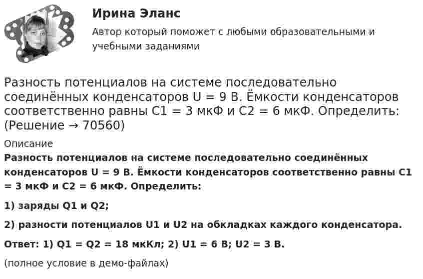     
            Описание
            Разность потенциалов на системе последовательно соединённых конденсаторов U = 9 В. Ёмкости конденсаторов соответственно равны C1 = 3 мкФ и C2 = 6 мкФ. Определить:1) заряды Q1 и Q2;2) разности потенциалов U1 и U2 на обкладках каждого конденсатора.           Ответ: 1) Q1 = Q2 = 18 мкКл; 2) U1 = 6 В; U2 = 3 B.(полное условие в демо-файлах)   
            
            
            Разность потенциалов между точками А и В равна U = 9 В. Имеются два проводника с сопротивлениями R1 = 5 Ом и R2 = 3 Ом. Найти количество теплоты, выделяющееся в каждом проводнике в единицу времени,Разность потенциалов на системе последовательно соединённых конденсаторов U = 9 В. Ёмкости конденсаторов соответственно равны C1 = 3 мкФ и C2 = 6 мкФ. Определить:Разность удельных теплоёмкостей cp – cV некоторого двухатомного газа равна 260 Дж/(кг·К). Определить молярную массу m газа и его удельные теплоемкости cp и cV.Разность удельных теплоёмкостей (cp уд – cV уд) некоторого двухатомного газа равна 296 Дж/(кг·К). Найти молярную массу газа и его удельные теплоёмкости.Разность удельных теплоёмкостей некоторого газа cp – cV = 2,08 Дж/(кг·К). Определить относительную молекулярную массу M газа.Разность удельных теплоемкостей сp – сv некоторого двухатомного газа равна 260 Дж/(кгК). Определить молярную массу газа и его удельные теплоемкости сP и сV. Разность удельных теплоёмкостей Сp - Сv некоторого двухатомного идеального газа равна 260 Дж/(кг К). Масса газа m = 50 г. Найти теплоту, получаемую этим газом при изохорном увеличении его температуры на Т = 200 К. Ответ укажите в килоджоуляхРазность потенциалов между обкладками плоского конденсатора 2 кВ, зазор 2 см, заряд на каждой обкладке 1 нКл. Определить силу притяжения обкладок и энергию конденсатора.Разность потенциалов между пластинами плоского конденсатора 80 В, площадь каждой пластины 40 см2, заряд 1 нКл. На каком расстоянии d друг от друга находятся пластины? Чему равна напряжённость поля Разность потенциалов между пластинами плоского конденсатора U = 100 В. Площадь каждой пластины S = 200 см2, расстояние между пластинами d = 0,5 мм, пространство между пластинами заполнено парафином.Разность потенциалов между пластинами плоского конденсатора U = 120 В. Площадь каждой пластины S = 100 см2, расстояние между ними d = 3 мм. Найти заряд каждой пластины (между пластинами находится воздух).Разность потенциалов между пластинами плоского конденсатора равна 6000 В, заряд каждой пластины 10-8 Кл. Определить энергию конденсатора и силу взаимного притяжения между пластинами, если расстояние между ними 2 см.Разность потенциалов между пластинами плоского конденсатора равна U = 90 В. Площадь каждой пластины S = 60 см2 и заряд Q = 10-9 Кл. На каком расстоянии находятся пластины друг от друга?Разность потенциалов между точками A и B U = 6 В. Ёмкость первого конденсатора C1 = 2 мкФ и ёмкость второго конденсатора C2 = 4 мкФ. Найти заряды q1 и q2 и разность потенциалов U1 и U2 на обкладках каждого конденсатора.