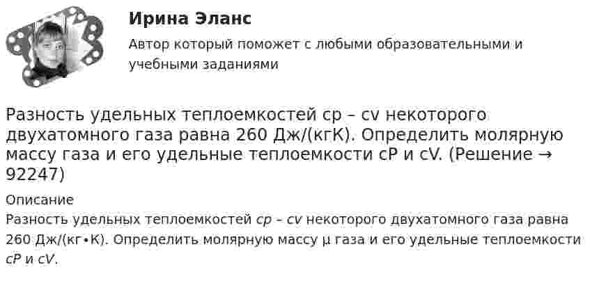      
            Описание
            Разность удельных теплоемкостей сp – сv некоторого двухатомного газа равна 260 Дж/(кг∙К). Определить молярную массу μ газа и его удельные теплоемкости сP и сV.    
            
            
            Разность удельных теплоёмкостей некоторого газа cp – cV = 2,08 Дж/(кг·К). Определить относительную молекулярную массу M газа.Разность удельных теплоемкостей сp – сv некоторого двухатомного газа равна 260 Дж/(кгК). Определить молярную массу газа и его удельные теплоемкости сP и сV. Разность удельных теплоёмкостей Сp - Сv некоторого двухатомного идеального газа равна 260 Дж/(кг К). Масса газа m = 50 г. Найти теплоту, получаемую этим газом при изохорном увеличении его температуры на Т = 200 К. Ответ укажите в килоджоуляхРазность уровней жидкости в коленах U-образной трубки равна 22,4 мм. Диаметры d1 и d2 внутренних каналов в коленах трубки равны соответственно 2 и 0,4 мм. Плотность r жидкости равна 0,8 г/см3. Определить поверхностное натяжение s жидкости.Разные типы дистанций (личная, социальная, публичная) между людьми изучает наука ... «Раз он в море закинул невод…»: веб-комьюнити как конструктор социального и социальная конструкцияРазработайте анкету опроса мнения потребителей о качестве товара на Ваш выбор  сметаны, колбасы, средства для мытья посуды (или качестве обслуживания в магазине). Марку продукта (или название магазина) выберитеРазность потенциалов между пластинами плоского конденсатора равна 6000 В, заряд каждой пластины 10-8 Кл. Определить энергию конденсатора и силу взаимного притяжения между пластинами, если расстояние между ними 2 см.Разность потенциалов между пластинами плоского конденсатора равна U = 90 В. Площадь каждой пластины S = 60 см2 и заряд Q = 10-9 Кл. На каком расстоянии находятся пластины друг от друга?Разность потенциалов между точками A и B U = 6 В. Ёмкость первого конденсатора C1 = 2 мкФ и ёмкость второго конденсатора C2 = 4 мкФ. Найти заряды q1 и q2 и разность потенциалов U1 и U2 на обкладках каждого конденсатора.Разность потенциалов между точками A и B U = 8 В. Ёмкости конденсаторов соответственно равны C1 = 4 мкФ и C2 = 8 мкФ. Определить:  1) заряды Q1, Q2;  2) разности потенциалов U1 и U2 на обкладках каждого конденсатора.Разность потенциалов между точками А и В равна U = 9 В. Имеются два проводника с сопротивлениями R1 = 5 Ом и R2 = 3 Ом. Найти количество теплоты, выделяющееся в каждом проводнике в единицу времени,Разность потенциалов на системе последовательно соединённых конденсаторов U = 9 В. Ёмкости конденсаторов соответственно равны C1 = 3 мкФ и C2 = 6 мкФ. Определить:Разность удельных теплоёмкостей cp – cV некоторого двухатомного газа равна 260 Дж/(кг·К). Определить молярную массу m газа и его удельные теплоемкости cp и cV.