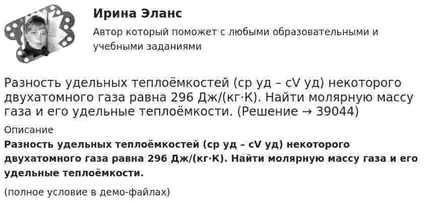     
          Описание
          Разность удельных теплоёмкостей (cp уд – cV уд) некоторого двухатомного газа равна 296 Дж/(кг·К). Найти молярную массу газа и его удельные теплоёмкости.(полное условие в демо-файлах)  
            
            
            Разность удельных теплоёмкостей cp – cV некоторого двухатомного газа равна 260 Дж/(кг·К). Определить молярную массу m газа и его удельные теплоемкости cp и cV.Разность удельных теплоёмкостей (cp уд – cV уд) некоторого двухатомного газа равна 296 Дж/(кг·К). Найти молярную массу газа и его удельные теплоёмкости.Разность удельных теплоёмкостей некоторого газа cp – cV = 2,08 Дж/(кг·К). Определить относительную молекулярную массу M газа.Разность удельных теплоемкостей сp – сv некоторого двухатомного газа равна 260 Дж/(кгК). Определить молярную массу газа и его удельные теплоемкости сP и сV. Разность удельных теплоёмкостей Сp - Сv некоторого двухатомного идеального газа равна 260 Дж/(кг К). Масса газа m = 50 г. Найти теплоту, получаемую этим газом при изохорном увеличении его температуры на Т = 200 К. Ответ укажите в килоджоуляхРазность уровней жидкости в коленах U-образной трубки равна 22,4 мм. Диаметры d1 и d2 внутренних каналов в коленах трубки равны соответственно 2 и 0,4 мм. Плотность r жидкости равна 0,8 г/см3. Определить поверхностное натяжение s жидкости.Разные типы дистанций (личная, социальная, публичная) между людьми изучает наука ... Разность потенциалов между пластинами плоского конденсатора U = 100 В. Площадь каждой пластины S = 200 см2, расстояние между пластинами d = 0,5 мм, пространство между пластинами заполнено парафином.Разность потенциалов между пластинами плоского конденсатора U = 120 В. Площадь каждой пластины S = 100 см2, расстояние между ними d = 3 мм. Найти заряд каждой пластины (между пластинами находится воздух).Разность потенциалов между пластинами плоского конденсатора равна 6000 В, заряд каждой пластины 10-8 Кл. Определить энергию конденсатора и силу взаимного притяжения между пластинами, если расстояние между ними 2 см.Разность потенциалов между пластинами плоского конденсатора равна U = 90 В. Площадь каждой пластины S = 60 см2 и заряд Q = 10-9 Кл. На каком расстоянии находятся пластины друг от друга?Разность потенциалов между точками A и B U = 6 В. Ёмкость первого конденсатора C1 = 2 мкФ и ёмкость второго конденсатора C2 = 4 мкФ. Найти заряды q1 и q2 и разность потенциалов U1 и U2 на обкладках каждого конденсатора.Разность потенциалов между точками A и B U = 8 В. Ёмкости конденсаторов соответственно равны C1 = 4 мкФ и C2 = 8 мкФ. Определить:  1) заряды Q1, Q2;  2) разности потенциалов U1 и U2 на обкладках каждого конденсатора.Разность потенциалов между точками А и В равна U = 9 В. Имеются два проводника с сопротивлениями R1 = 5 Ом и R2 = 3 Ом. Найти количество теплоты, выделяющееся в каждом проводнике в единицу времени,