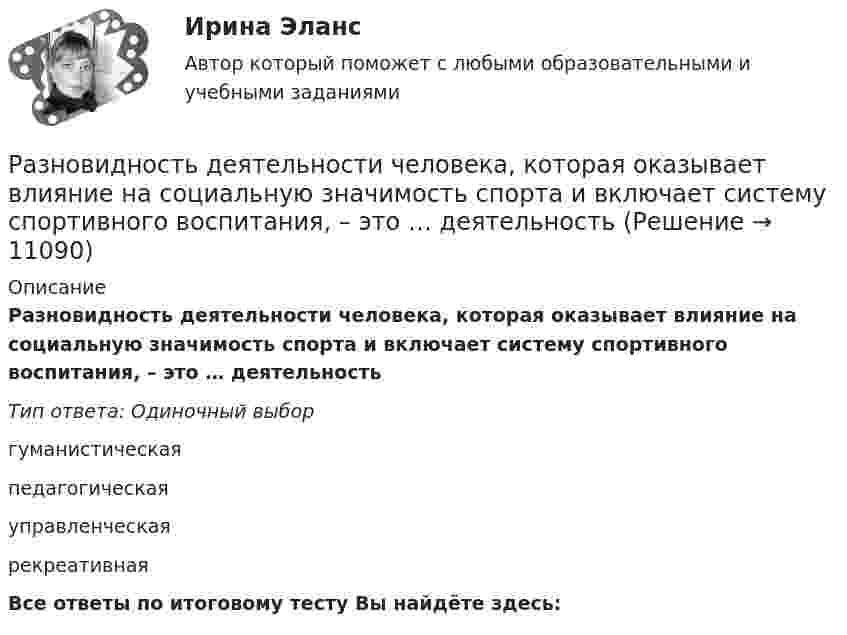      
          Описание
          Разновидность деятельности человека, которая оказывает влияние на социальную значимость спорта и включает систему спортивного воспитания, – это … деятельностьТип ответа: Одиночный выборгуманистическаяпедагогическаяуправленческаярекреативнаяВсе ответы по итоговому тесту Вы найдёте здесь:   
            
            
            Разница между экономической и нормальной прибылью – это …  Разновидность деятельности человека, которая оказывает влияние на социальную значимость спорта и включает систему спортивного воспитания, – это … деятельностьРазновидность конфликта, в котором одной из сторон выступает социальная группа – ограниченная в размерах общность людей, выделяемая из социального целого на основе определенных признаков, – это …Разновидность конфликта, в котором одной из сторон выступает социальная группа – ограниченная в размерах общность людей, выделяемая из социального целого на основе определенных признаков, – это … конфликтРазновидность маркетинга, которая ведется преимущественно на некоммерческой основе, выполняя роль преодоления «барьера недоверия» к товару и предприятию, возникающего не в связи с потребительскими свойствами товара, а из-за существования в сознанииРазновидность хранения данных, основанная на специализированных многомерных системах управления базами данных (СУБД), – это … набор данных OLAPРазновидностью опциона, дающего возможность его владельцу приобрести у эмитента на льготных условиях определенное количество акций в течение определенного периода времени, является ...Размер уставного капитала акционерного общества …Размеры и условия оплаты труда депутатов, выборных должностных лиц местного самоуправления, осуществляющих свои полномочия на постоянной основе, муниципальных служащих, работников муниципальных учреждений определяют...Размеры платежей и плата предприятия Размещение объекта в визуальном поле человека относится к закону …Размножение и разведение птицы (УрИПКиП)Разница между величинами верхнего систолического и нижнего диастолического артериального давления называетсяРазница между выручкой от реализации и переменными затратами – ...