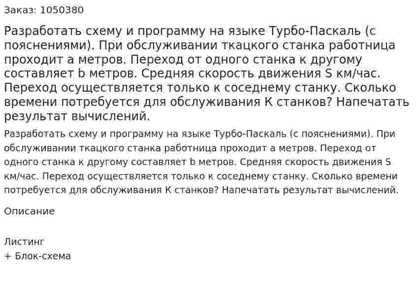 Разработать схему и программу на языке Турбо-Паскаль (с пояснениями). При обслуживании ткацкого станка работница проходит a метров. Переход от одного станка к другому составляет b метров. Средняя скорость движения S км/час. Переход осуществляется только к соседнему станку. Сколько времени  потребуется для обслуживания К станков? Напечатать результат вычислений. 