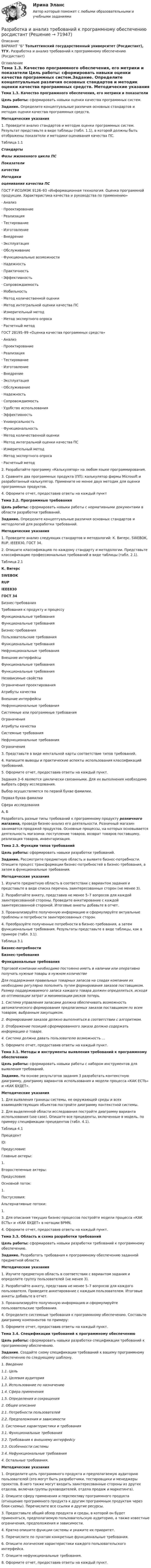     
            Описание
            ВАРИАНТ  Б Тольяттинский государственный университет (Росдистант), ТГУ. Разработка и анализ требований к программному обеспечению (Росдистант)  
            Оглавление
            Тема 1.3. Качество программного обеспечения, его метрики и показатели Цель работы: сформировать навыки оценки качества программных систем.Задание. Определите концептуальные различия основных стандартов и методик оценки качества программных средств. Методические указания	1.  Проведите анализ стандартов и методик оценки программных систем. Результат представьте в виде таблицы (табл. 1.1), в которой должны быть отображены показатели и методики оценивания качества ПС.Таблица 1.1 Стандарты Фазы жизненного цикла ПС Показатели качества Методики оценивания качества ПС   ГОСТ Р ИСО/МЭК 9126–93 «Информационная технология. Оценка программной продукции. Характеристика качества и руководства по применению» ·       Анализ·       Проектирование·       Реализация·       Тестирование·       Изготовление·       Внедрение·       Эксплуатация·       Обслуживание ·       Функциональные возможности·       Надежность·       Практичность·       Эффективность·       Сопровождаемость·       Мобильность ·       Метод количественной оценки·       Метод интегральной оценки качества ПС·       Измерительный метод·       Метод экспертного опроса·       Расчетный метод    ГОСТ 28195–99 «Оценка качества программных средств» ·       Анализ·       Проектирование·       Реализация·       Тестирование·       Изготовление·       Внедрение·       Эксплуатация·       Обслуживание ·       Надежность·       Сопровождаемость ·       Удобство использования·       Эффективность·       Универсальность·       Функциональность ·       Метод количественной оценки·       Метод интегральной оценки качества ПС·       Измерительный метод·       Метод экспертного опроса·       Расчетный метод   2.    Разработайте программу «Калькулятор» на любом языке программирования.3.    Сравните два программных продукта (ПП): калькулятор фирмы Microsoft и разработанный калькулятор. Примените не менее двух методик для оценки программных продуктов.4.    Оформите отчет, предоставив ответы на каждый пункт   Тема 2.2. Программные требованияЦель работы: сформировать навыки работы с нормативными документами в области разработки требований.Задание. Определите концептуальные различия основных стандартов и методологий для разработки требований.Методические указания1.           Проведите анализ следующих стандартов и методологий: К. Вигерс, SWEBOK, RUP, IEEE830, ГОСТ 34. 2.           Опишите классификацию по каждому стандарту и методологии. Представьте классификацию профессиональных требований в виде таблицы (табл. 2.1).Таблица 2.1 К. Вигерс SWEBOK RUP IEEE830 ГОСТ 34   Бизнес-требования Требования к продукту и процессу Функциональные требования Функциональные требования Бизнес-требования   Пользовательские требования Функциональные требования Нефункциональные требования Внешние интерфейсы Функциональные требования   Функциональные требования Независимые свойства Ограничения проектирования Атрибуты качества Внешние интерфейсы   Нефункциональные требования Системные или программные требованияОграничения Атрибуты качества   Системные требования Нефункциональные требования Ограничения3.           Представьте в виде ментальной карты соответствие типов требований. 4.           Напишите выводы и практические аспекты использования классификаций требований.5.           Оформите отчет, предоставив ответы на каждый пункт.	Задания 3–6 являются циклически связанными. Для их выполнения необходимо выбрать сферу исследования. 	Выбор осуществляется по первой букве фамилии.  Первая буква фамилии Сфера исследования   А, Б Разработать разные типы требований к программному продукту розничного магазина, проведя бизнес-анализ его деятельности. Розничный магазин занимается продажей продуктов. Основные процессы, на которых основывается деятельность магазина: поступление товаров, возврат товаров поставщику, реализация товаров, инвентаризация.  Тема 2.3. Функции типов требованийЦель работы: сформировать навыки разработки требований.Задание. Рассмотрите предметную область и выявите бизнес-потребности. Опишите процесс трансформации бизнес-потребностей в бизнес-требования, а затем в функциональные требования.Методические указания	1.       Изучите предметную область в соответствии с вариантом задания и представьте в виде списка перечень заинтересованных сторон (не менее 3). 	2.       Разработайте анкету, представив не менее 5–7 вопросов для каждой заинтересованной стороны. Проведите анкетирование с каждой заинтересованной стороной. Итоговые анкеты добавьте в отчет.	3.       Проанализируйте полученную информацию и сформулируйте актуальные проблемы и потребности заинтересованных сторон. 	4.       Преобразуйте полученные потребности в бизнес-требования, а затем функциональные требования. Результаты представьте в виде таблицы, как в примере (табл. 3.1).Таблица 3.1 Бизнес-потребности Бизнес-требования Функциональные требования Торговой компании необходимо постоянно иметь в наличии или оперативно получать нужные товары в нужном количестве Для поддержания правильных товарных запасов на сладах компании их необходимо регулярно пополнять путем формирования заказов поставщиком. Размер поддерживаемого запаса каждого товара должен определяться, исходя из оптимизации затрат и минимизации рисков потерь. 1. Система управления запасами должна обеспечивать возможность автоматического формирования предлагаемых заказов поставщиком по всем товарам, выбранным закупщиком.2. Формирование заказов должно выполняться в соответствии с алгоритмом. 3. Отображение позиций сформированного заказа должно содержать информацию о товаре.4. Система должна давать пользователю возможность …	5.  Оформите отчет, предоставив ответы на каждый пункт.Тема 3.1. Методы и инструменты выявления требований к программному обеспечениюЦель работы: сформировать навыки работы с набором инструментов для выявления требований.Задание. На основе результатов задания 3 разработать контекстную диаграмму, диаграмму вариантов использования и модели процесса «КАК ЕСТЬ» и «КАК БУДЕТ».Методические указания1.    Для выявления границы системы, ее окружающей среды и всех взаимодействующих объектов постройте диаграмму контекстной системы.2.    Для выделенной области исследования постройте диаграмму варианта использования (use case). Опишите все прецеденты, включенные в модель, по примеру спецификации прецедентов (табл. 4.1).Таблица 4.1   Прецедент    ID:   Предусловие:    Главные актеры:1.        Второстепенные актеры:   Предусловия:   Основной поток:1.        Постусловия:    Альтернативные потоки:1.      3.    Для описания текущих бизнес-процессов постройте модели процесса «КАК ЕСТЬ» и «КАК БУДЕТ» в нотации BPMN.4.    Оформите отчет, предоставив ответы на каждый пункт.Тема 3.3. Область и схема разработки требованийЦель работы: сформировать навыки разработки требований к программному обеспечению.Задание. Разработать требования к программному обеспечению заданной предметной области.Методические указания	1.       Изучите предметную область в соответствии с вариантом задания и определите группу пользователей (не менее 3). 	2.       Разработайте анкету, представив не менее 5–7 вопросов для каждого пользователя. Проведите анкетирование с каждым пользователем. Итоговые анкеты добавьте в отчет.	3.       Проанализируйте полученную информацию и сформулируйте пользовательские требования. 	4.       Определите системные требования к программному обеспечению. Составьте диаграмму компонентов по примеру: 5.       Оформите отчет, предоставив ответы на каждый пункт.Тема 3.4. Спецификации требований к программному обеспечениюЦель работы: сформировать навыки разработки спецификации требований к программному обеспечению.Задание. Создайте схему спецификации требований к вашему программному обеспечению по следующему шаблону.1.      Введение 1.1.      Цель 1.2.      Целевая аудитория 1.3.      Использование по назначению 1.4.      Сфера применения 1.5.       Определения и сокращения2.       Общее описание 2.1.      Потребности пользователей 2.2.      Предположения и зависимости3.       Системные характеристики и требования 3.1.       Функциональные требования 3.2.      Требования к внешнему интерфейсу 3.3.      Особенности системы 3.4.       Нефункциональные требования4.       Остальные требования.Методические указания1.    Определите цель программного продукта и предполагаемую аудиторию пользователей (это могут быть разработчики, тестировщики и менеджеры проектов. В него также могут входить заинтересованные стороны из других отделов, включая группы руководителей, отдела продаж и маркетинга). 2.    Опишите сферу применения и перспективу программного продукта (отношение программного продукта к другим программным продуктам через блок-схемы). Перечислите все ссылки и другие ресурсы.3.    Предоставьте общий обзор продукта и среды, в которой он будет применяться, предполагаемую пользовательскую аудиторию, а также известные ограничения, предположения и зависимости. 4.    Кратко опишите функции системы и укажите их приоритет. 5.    Перечислите по пунктам конкретные функциональные требования. 6.    Опишите логические характеристики каждого пользовательского интерфейса. 7.    Опишите нефункциональные требования.8.    Оформите отчет, предоставив ответы на каждый пункт.  
            
            
            Разработка звукопоглощающих конструкцийРазработка и анализ требований к программному обеспечению росдистантРазработка и воплощение долгосрочных целей и действий, позволяющие добиться высоких показателей в будущем, называется…Разработка и конфигурирование централизованной беспроводной сети на 10 точек и 4 SSIDРазработка инновационной стратегии предприятия вариант №1Разработка инновационной стратегии предприятия вариант №11РАЗРАБОТКА ИННОВАЦИОННОЙ СТРАТЕГИИ ПРЕДПРИЯТИЯ ВАРИАНТ №4Разработка базы знаний (БЗ) на языке представления знаний – это … знанийРазработка беспроводной сети на 5 закрытых точек и централизованной авторизацией на радиус серверРазработка БЗ на языке представления знаний – это …Разработка бизнес-планаРазработка бизнес-плана автомобильного сервисного предприятияразработка бизнес-плана по открытию пиццерииРазработка бренд-слогана