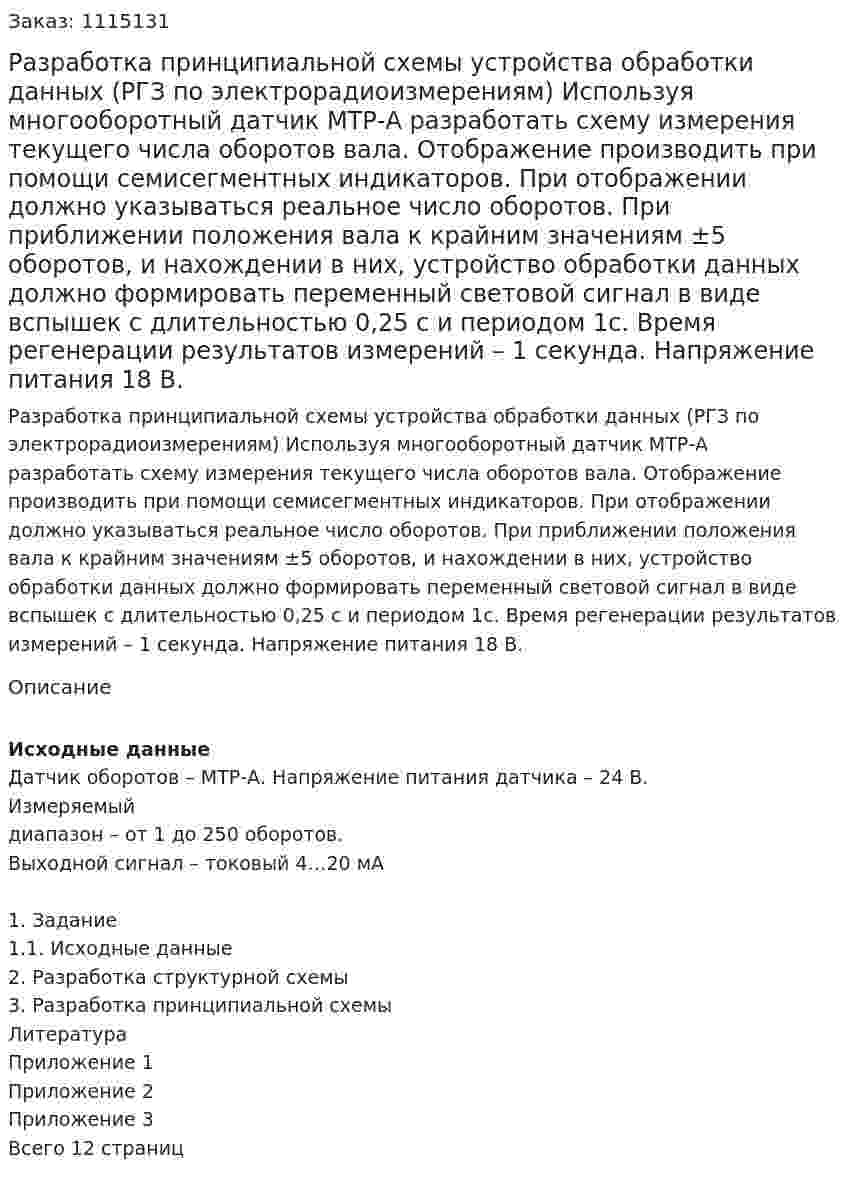 Разработка принципиальной схемы устройства обработки данных (РГЗ по электрорадиоизмерениям) Используя многооборотный датчик МТР-А разработать схему измерения текущего числа оборотов вала. Отображение производить при помощи семисегментных индикаторов. При отображении должно указываться реальное число оборотов. При приближении положения вала к крайним значениям ±5 оборотов, и нахождении в них, устройство обработки данных должно формировать переменный световой сигнал в виде вспышек с длительностью 0,25 с и периодом 1с. Время регенерации результатов измерений – 1 секунда. Напряжение питания 18 В. 