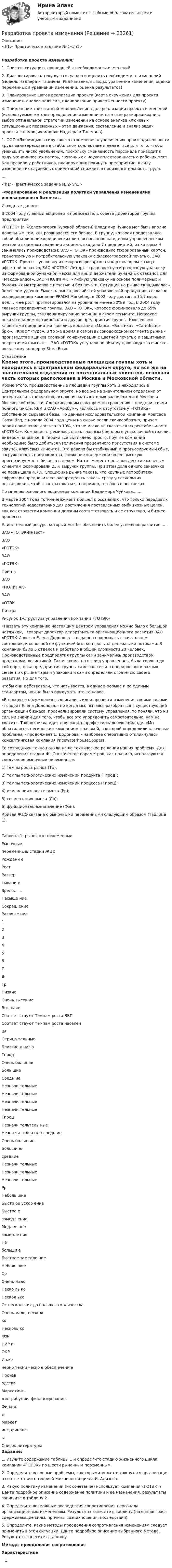      
          Описание
          <h1> Практическое задание № 1</h1>Разработка проекта изменения:1.        Описать ситуацию, приведшей к необходимости изменений2.        Диагностировать текущую ситуацию и оценить необходимость изменений (модель Надлера и Ташмена, PEST-анализ, выводы; уравнение изменения, оценка переменных в уравнении изменений, оценка результатов)3.        Планирование шагов реализации проекта (карта окружения для проекта изменения, анализ поля сил, планирование приверженности проекту)4.        Применение трёхэтапной модели Левина для реализации проекта изменений (используемые методы преодоления изменениям на этапе размораживания; выбор оптимальной стратегии изменений на основе анализа ключевых ситуационных переменных – этап движения; составление и анализ задач проекта с помощью модели Надлера и Ташмана).	1.          ООО «Любимцы» в силу своего стремления к увеличению производительности труда заинтересована в стабильном коллективе и делает всё для того, чтобы уменьшить число увольнений, поскольку сменяемость персонала приводит к ряду экономических потерь, связанных с неукомплектованностью рабочих мест. Как правило у работников, планирующих покинуть предприятие, в силу изменения их служебных ориентаций снижается производительность труда.....<h1>  Практическое задание № 2</h1> «Формирование и реализация политики управления изменениями инновационного бизнеса».Исходные данные.В 2004 году главный акционер и председатель совета директоров группы предприятий«ГОТЭК» (г. Железногорск Курской области) Владимир Чуйков мог быть вполне довольным тем, как развивается его бизнес. В группу, которая представляла собой объединение юридических лиц, основанное на едином управленческом центре и взаимном владении акциями, входило 7 предприятий, из которых 4 занимались производством; ЗАО «ГОТЭК» производило гофрированный картон, транспортную и потребительскую упаковку с флексографской печатью, ЗАО «ГОТЭК- Принт» - упаковку из микрогофрокартона и картона хром-эрзац с офсетной печатью, ЗАО «ГОТЭК- Литар» - транспортную и розничную упаковку из формованной бумажной массы для яиц и держатели бумажных стаканов для «Макдоналдса», ЗАО «ПОЛИПАК» - гибкую упаковку на основе полимерных и бумажных материалов с печатью и без печати. Ситуация на рынке складывалась более чем удачно. Емкость рынка российской упаковочной продукции, согласно исследованиям компании PRADO Marketing, в 2002 году достигла 15,7 млрд. долл., и ее рост прогнозировался на уровне не менее 20% в год. В 2004 году главное предприятие группы, ЗАО «ГОТЭК», которое формировало до 65% выручки группы, заняло лидирующие позиции в своем сегменте. Неплохие показатели демонстрировали и другие предприятия группы. Ключевыми клиентами предприятия являлись компании «Марс», «Балтика», «Сан-Интер-брю», «Крафт Фудс». В то же время в самом высокодоходном сегменте рынка - производстве ящиков сложной конфигурации с цветной печатью и защитными покрытиями (высечк~ - ЗАО «ГОТЭК» уступало по объему производства финско- шведскому концерну Stora Enso. 
          Оглавление
          	Кроме этого, производственные площадки группы хоть и находились в Центральном федеральном округе, но все же на значительном отдалении от потенциальных клиентов, основная часть которых расположена в Москве и Московской области. Сдерживающим фактором по сравнению с предприятиями полного цикла, КБК и ОАО «Архбум», являлось и отсутствие у «ГОТЭКа» собственной сырьевой базы. По данным исследовательской компании Abercade Consulting, с начала 2004 года цены на сырье росли скачкообразно, причем порой повышение достигало 10%, что не могло не сказаться на рентабельности «ГОТЭКа». Компания стремилась стать главным брендом в упаковочной отрасли, лидером на рынке. В теории все выглядело просто. Группе компаний необходимо было добиться увеличения процентного присутствия в системе закупок ключевых клиентов. Это давало бы стабильный и прогнозируемый сбыт, загруженность производства, снижение издержек и более высокую прогнозируемость бизнеса в целом. На тот момент поставки десяти ключевым клиентам формировали 23% выручки группы. При этом доля одного заказчика не превышала 4,7%. Специфика рынка такова, что крупные потребители гофротары предпочитают распределять заказы сразу у нескольких поставщиков, чтобы застраховаться, например, от сбоев в поставках.	По мнению основного акционера компании Владимира Чуйкова,.......В марте 2004 года топ-менеджмент пришел к осознанию, что только передовых технологий недостаточно для достижения поставленных амбициозных целей, так как стратегии компании должны соответствовать и ее структура, и бизнес- процессы.	Единственный ресурс, который мог бы обеспечить более успешное развитие......   ЗАО «ГОТЭК-Инвест»   ЗАО«ГОТЭК» ЗАО«ГОТЭК-Принт» ЗАО«ПОЛИПАК» ЗАО«ОТЭК-Литар»Рисунок 1-Структура управления компании «ГОТЭК» «Назвать эту компанию настоящим центром управления можно было с большой натяжкой, - говорит директор департамента организационного развития ЗАО «ГОТЭК-Инвест» Елена Додонова - тогда она находилась в зачаточном состоянии, и основной ее функцией был контроль за денежными потоками. В компании было 5 отделов и работало в обшей сложности 20 человек. Производственные предприятия группы сами занимались производством, продажами, логистикой. Такая схема, на взгляд управленцев, была хороша до той поры, пока предприятия группы самостоятельно оперировали в разных сегментах рынка тары и упаковки и сами определяли стратегию своего развития. Но для того,чтобы они действовали, что называется, в едином порыве и по единым стандартам, нужно было придумать что-то новое.«В процессе обсуждения выдвигались идеи провести изменения своими силами, - говорит Елена Додонова, - но когда мы, пытаясь разобраться в существующей организации бизнеса, проанализировали систему управления, то поняли, что ни сил, ни знаний для того, чтобы все это упорядочить самостоятельно, нам не хватит». Так возникла идея пригласить профессиональную команду. «Мы обратились к нескольким компаниям с заявкой, в которой определили ключевые проблемы, - продолжает Е. Додонова, - наиболее оперативно откликнулась консалтинговая компания PricewaterhouseCoopers.Ее сотрудники точно поняли наше техническое решения наших проблем». Для определения стадии ЖЦО в качестве параметров, как правило, используются следующие рыночные переменные:1) темпы роста рынка (Тр);2) темпы технологических изменений продукта (Тпрод);3) темпы технологических изменений процесса (Тпроц);4) изменения в росте рынка (Рр);5) сегментация рынка (Ср);6) функциональное значение (Фзн).Кривая ЖЦО связана с рыночными переменными следующим образом (таблица 1).Таблица 1- рыночные переменные  	Рыночные	переменные/ стадии ЖЦО Рождени е Рост 	Развертывани е Зрелост ь Насыще ние Сокращ ение Разложе ние   1 2 3 4 5 6 7 8   Тр Низкие Очень высок ие Высок ие Соответ ствуют Темпам роста ВВП Соответ ствуют темпам роста населения 	Отрица тельные Близкие к нулю   Тпрод 	Очень большие Боль шие Средн ие Незначи тельные Незначи тельные Незначи тельные Незначи тельные   Тпроц Незначи тельтель ные Незна чи тельн ые / средн ие Очень больш ие Больши е/средние Незначи тельные Незначи тельные Незначи тельные   Рр Неболь шие Быстр ое ускор ение Быстро езамедл ение Медлен ноезамедле ние Небольши е Быстрое замедле ние Неболь шие   Ср Очень мало Неско ль ко Нескол ько От нескольких до большого количества 	Очень мало, несколько Несколь ко   Фзн НИР иОКР Инженерно техни ческо е обесп ечени е Производство Маркетинг,дистрибуции. финансирование Финанс	ы Маркет	инг, финансы 
          Список литературы
          Задание:	1.                 Изучите содержание таблицы 1 и определите стадию жизненного цикла компании «ГОТЭК» по шести рыночным переменным.	2.                 Определите основные проблемы, с которыми может столкнуться организация в соответствии с теорией жизненного цикла И. Адизеса. 	 	3.                 Какую политику изменений (их сочетание) использует компания «ГОТЭК»? Дайте подробное описание содержание политики и ее назначения, результаты запишите в таблицу 2.4. Определите возможные последствия сопротивления персонала организационным изменениям. Результаты занесите в таблицу (названия граф: сдерживающие силы, причины возникновения, последствия). 5.   Определите, какие методы преодоления сопротивления изменениям следует применить в этой ситуации. Дайте подробное описание выбранного метода. Результаты занесите в таблицу.  Методы преодоления сопротивления Характеристика 
            
            
            Разработка продающих посадочных страниц: Landing Pages СИНЕРГИЯРазработка проекта измененияРазработка проектов. EDUCONРазработка разноуровневых заданий по русскому языку по теме: Что такое фразеологизмы? 3 класс, 1 частьРазработка распределенных приложений на Java (Джава) РосдистантРазработка распределенных приложений на .Net (ДотНет)Разработка регламента выполнения процесса «Контроль поставок товара»Разработка программного продукта для решения прикладных задаРазработка программных приложений. Визуальное программирование 7 вариантРазработка программы и механизма развития коммерческой деятельности образовательного учрежденияРазработка программы организационного развития.Разработка программы повышения вовлеченности персоналаРазработка программы повышения вовлеченности персонала в ЗАО «RTDservice» (Официальный Диллер Рено)Разработка программы статистического наблюдения в туризме. Турагентство ANEX Tour.
