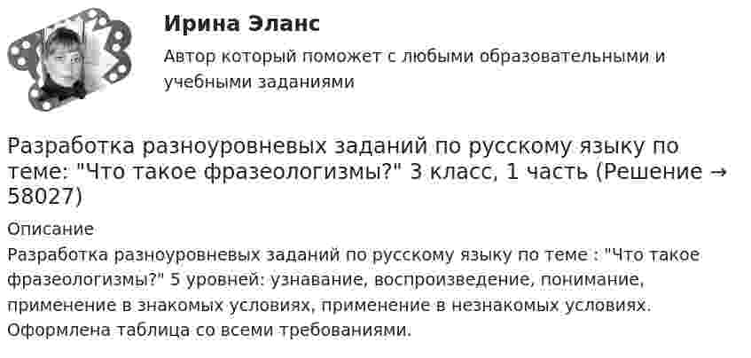     
            Описание
            Разработка разноуровневых заданий по русскому языку по теме : Что такое фразеологизмы? 5 уровней: узнавание, воспроизведение, понимание, применение в знакомых условиях, применение в незнакомых условиях. Оформлена таблица со всеми требованиями.    
            
            
            Разработка проектов. EDUCONРазработка разноуровневых заданий по русскому языку по теме: Что такое фразеологизмы? 3 класс, 1 частьРазработка распределенных приложений на Java (Джава) РосдистантРазработка распределенных приложений на .Net (ДотНет)Разработка регламента выполнения процесса «Контроль поставок товара»Разработка рекомендаций по повышению эффективности экономической безопасности в ВТБ СтрахованииРазработка рекомендаций по управлению конфликтомРазработка программы и механизма развития коммерческой деятельности образовательного учрежденияРазработка программы организационного развития.Разработка программы повышения вовлеченности персоналаРазработка программы повышения вовлеченности персонала в ЗАО «RTDservice» (Официальный Диллер Рено)Разработка программы статистического наблюдения в туризме. Турагентство ANEX Tour.Разработка программы управления стратегическими изменениямиРазработка продающих посадочных страниц: Landing Pages СИНЕРГИЯ