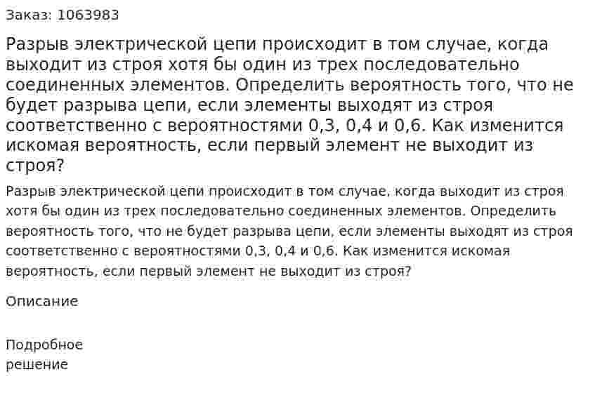 Разрыв электрической цепи происходит в том случае, когда выходит из строя хотя бы один из трех последовательно соединенных элементов. Определить вероятность того, что не будет разрыва цепи, если элементы выходят из строя соответственно с вероятностями 0,3, 0,4 и 0,6. Как изменится искомая вероятность, если первый элемент не выходит из строя? 