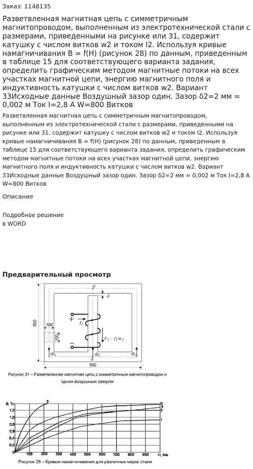 Разветвленная магнитная цепь с симметричным магнитопроводом, выполненным из электротехнической стали с размерами, приведенными на рисунке или 31, содержит катушку с числом витков w2 и током I2. Используя кривые намагничивания В = f(H) (рисунок 28) по данным, приведенным в таблице 15 для соответствующего варианта задания, определить графическим методом магнитные потоки на всех участках магнитной цепи, энергию магнитного поля и индуктивность катушки с числом витков w2. Вариант 33Исходные данные Воздушный зазор один.  Зазор δ2=2 мм = 0,002 м Ток  I=2,8 А W=800 Витков 