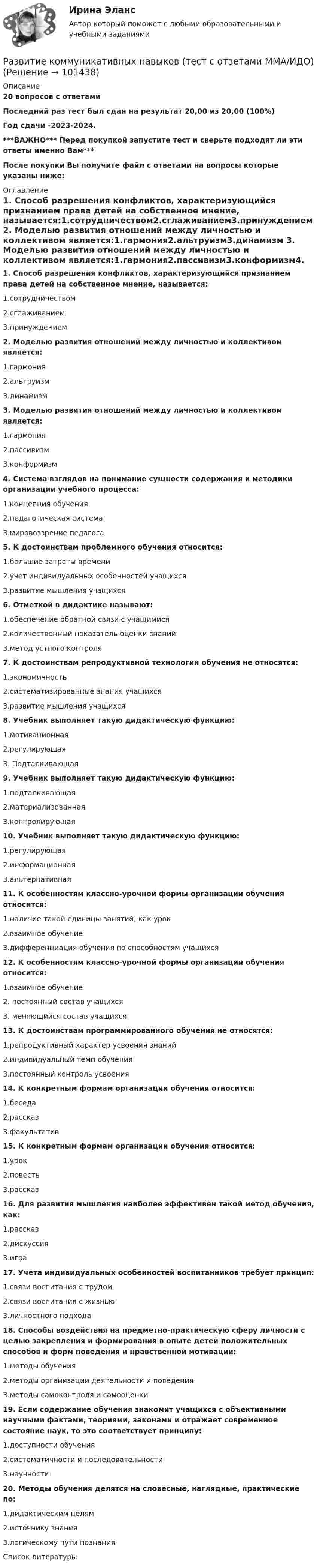     
            Описание
            20 вопросов с ответамиПоследний раз тест был сдан на результат 20,00 из 20,00 (100%)Год сдачи -2023-2024.***ВАЖНО*** Перед покупкой запустите тест и сверьте подходят ли эти ответы именно Вам***После покупки Вы получите файл с ответами на вопросы которые указаны ниже: 
            Оглавление
            1. Способ разрешения конфликтов, характеризующийся признанием права детей на собственное мнение, называется:1.сотрудничеством2.сглаживанием3.принуждением 2. Моделью развития отношений между личностью и коллективом является:1.гармония2.альтруизм3.динамизм 3. Моделью развития отношений между личностью и коллективом является:1.гармония2.пассивизм3.конформизм4. Система взглядов на понимание сущности содержания и методики организации учебного процесса:1.концепция обучения2.педагогическая система3.мировоззрение педагога5. К достоинствам проблемного обучения относится:1.большие затраты времени2.учет индивидуальных особенностей учащихся3.развитие мышления учащихся6. Отметкой в дидактике называют:1.обеспечение обратной связи с учащимися2.количественный показатель оценки знаний3.метод устного контроля7. К достоинствам репродуктивной технологии обучения не относятся:1.экономичность2.систематизированные знания учащихся3.развитие мышления учащихся 8. Учебник выполняет такую дидактическую функцию:1.мотивационная2.регулирующая3. Подталкивающая 9. Учебник выполняет такую дидактическую функцию:1.подталкивающая2.материализованная3.контролирующая 10. Учебник выполняет такую дидактическую функцию:1.регулирующая2.информационная3.альтернативная11. К особенностям классно-урочной формы организации обучения относится:1.наличие такой единицы занятий, как урок2.взаимное обучение3.дифференциация обучения по способностям учащихся12. К особенностям классно-урочной формы организации обучения относится:1.взаимное обучение2. постоянный состав учащихся3. меняющийся состав учащихся13. К достоинствам программированного обучения не относятся:1.репродуктивный характер усвоения знаний2.индивидуальный темп обучения3.постоянный контроль усвоения14. К конкретным формам организации обучения относится:1.беседа2.рассказ3.факультатив 15. К конкретным формам организации обучения относится:1.урок2.повесть3.рассказ16. Для развития мышления наиболее эффективен такой метод обучения, как:1.рассказ2.дискуссия 3.игра17. Учета индивидуальных особенностей воспитанников требует принцип:1.связи воспитания с трудом2.связи воспитания с жизнью3.личностного подхода18. Способы воздействия на предметно-практическую сферу личности с целью закрепления и формирования в опыте детей положительных способов и форм поведения и нравственной мотивации:1.методы обучения2.методы организации деятельности и поведения3.методы самоконтроля и самооценки 19. Если содержание обучения знакомит учащихся с объективными научными фактами, теориями, законами и отражает современное состояние наук, то это соответствует принципу:1.доступности обучения2.систематичности и последовательности3.научности 20. Методы обучения делятся на словесные, наглядные, практические по:1.дидактическим целям2.источнику знания3.логическому пути познания 
            Список литературы
             
            
            
            Развитие и современное состояния систем питания дизельного двигателя. КРРазвитие коммуникативных навыков (тест с ответами ММА/ИДО)Развитие коммуникативных навыков у детей с расстройством аутистического спектраРазвитие креативностиРазвитие креативности✅ Развитие креативности 35 вопросов СИНЕРГИЯ МТИ 2022💯 Развитие креативности (все ответы на тест Синергия / МТИ / МосАП, август 2022)Разбор статей по философииРазвёрнутая (позиционная), матричная и нормальная форма представления игры и методы решенияРазвёртывание системы обнаружения вторжений на базе SnortSAMHAINBro NIDSOSSEC HIDSPrelude Hybrid IDSAIDEРазвитие библиотечного дела в России⭐ Развитие детского киберспорта (ответы на тест Синергия / МТИ / МосАП, декабрь 2022)Развитие детского киберспорта (тест с ответами Синергия/МОИ/ МТИ /МОСАП)Развитие законодательства о прокурорском надзоре