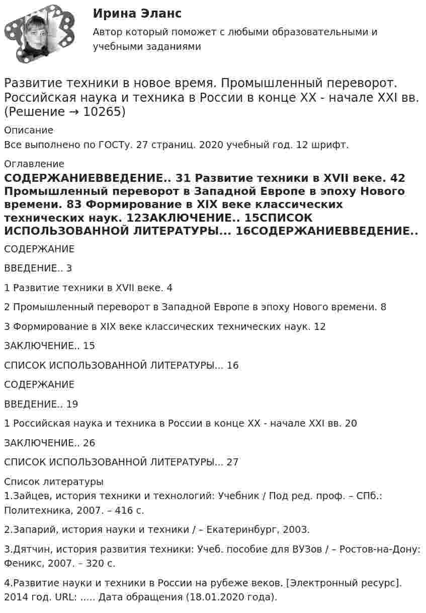      
          Описание
          Все выполнено по ГОСТу. 27 страниц. 2020 учебный год. 12 шрифт. 
          Оглавление
          СОДЕРЖАНИЕВВЕДЕНИЕ.. 31 Развитие техники в XVII веке. 42 Промышленный переворот в Западной Европе в эпоху Нового времени. 83 Формирование в XIX веке классических технических наук. 12ЗАКЛЮЧЕНИЕ.. 15СПИСОК ИСПОЛЬЗОВАННОЙ ЛИТЕРАТУРЫ... 16СОДЕРЖАНИЕВВЕДЕНИЕ.. 191 Российская наука и техника в России в конце ХХ - начале XXI вв. 20ЗАКЛЮЧЕНИЕ.. 26СПИСОК ИСПОЛЬЗОВАННОЙ ЛИТЕРАТУРЫ... 27 
          Список литературы
          1.Зайцев, история техники и технологий: Учебник / Под ред. проф. – СПб.: Политехника, 2007. – 416 с.2.Запарий, история науки и техники / – Екатеринбург, 2003.3.Дятчин, история развития техники: Учеб. пособие для ВУЗов / – Ростов-на-Дону: Феникс, 2007. – 320 с.4.Развитие науки и техники в России на рубеже веков. [Электронный ресурс]. 2014 год. URL: ..... Дата обращения (18.01.2020 года).
            
            
            Развитие творческих способностей детей - актуальнейшая проблема современной педагогики, так как это одна из возможностей осуществления гуманистической педагогикиРазвитие техники в новое время. Промышленный переворот.  Российская наука и техника в России в конце ХХ - начале XXI вв.Развод (причины и факторы развода), модели процесса развода, психологическое сопровождение в процессе и после разводаРазвод (причины и факторы развода), модели процесса развода, психологическое сопровождение в процессе и после разводаРазворот предплечья внутрь происходит при помощи работы мышцРазворот предплечья наружу происходит при помощи работы мышцРАЗДЕЛ 1.1. ТЕКСТ СИТУАЦИОННОЙ (ПРАКТИЧЕСКОЙ) ЗАДАЧИ № 1 На уровне здравого смысла мы делим факты на: а) биологические (сон, еда, дыхание), б) психологические (любовь, наслаждение, ненависть), в) социологические.развитие регионального интернет агентстваРазвитие речи в норме и недоразвитие речи (АДПО)Развитие российской политической экономии.Развитие системы специального образования в России и за рубежом (Задание к семинару 1, АлтГУ)Развитие современного Китая и Партия «Едина Россия»Развитие социального комплекса региона ММУ 2023г.Развитие социального комплекса региона. Практическое задание. ММУ.