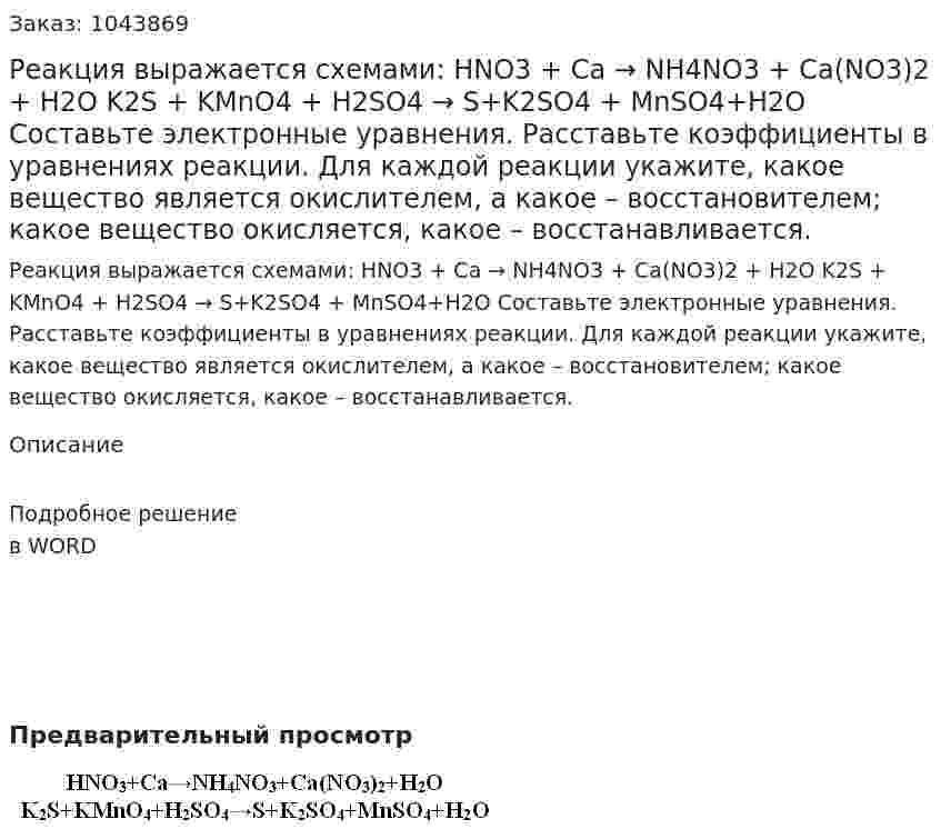 Реакция выражается схемами:  HNO3 + Ca → NH4NO3 + Ca(NO3)2 + H2O      K2S + KMnO4 + H2SO4 → S+K2SO4 + MnSO4+H2O  Составьте электронные уравнения. Расставьте коэффициенты в уравнениях реакции. Для каждой реакции укажите, какое вещество является окислителем, а какое – восстановителем; какое вещество окисляется, какое – восстанавливается. 