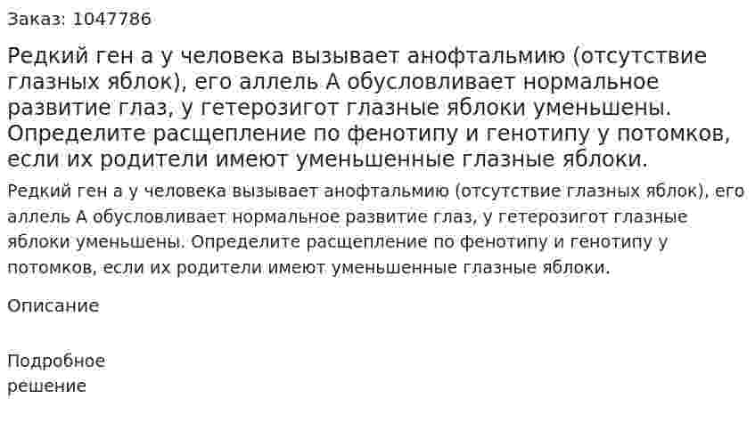 Редкий ген а у человека вызывает анофтальмию (отсутствие глазных яблок), его аллель А обусловливает нормальное развитие глаз, у гетерозигот глазные яблоки уменьшены. Определите расщепление по фенотипу и генотипу у потомков, если их родители имеют уменьшенные глазные яблоки. 