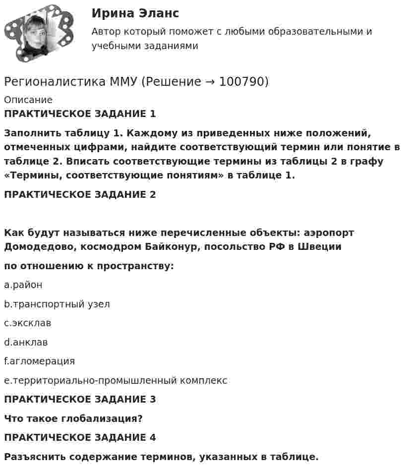      
            Описание
             ПРАКТИЧЕСКОЕ ЗАДАНИЕ 1Заполнить таблицу 1. Каждому из приведенных ниже положений, отмеченных цифрами, найдите соответствующий термин или понятие в таблице 2. Вписать соответствующие термины из таблицы 2 в графу «Термины, соответствующие понятиям» в таблице 1.ПРАКТИЧЕСКОЕ ЗАДАНИЕ 2Как будут называться ниже перечисленные объекты: аэропорт Домодедово, космодром Байконур, посольство РФ в Швеции по отношению к пространству:a.районb.транспортный узелc.эксклавd.анклавf.агломерацияe.территориально-промышленный комплексПРАКТИЧЕСКОЕ ЗАДАНИЕ 3 Что такое глобализация?ПРАКТИЧЕСКОЕ ЗАДАНИЕ 4Разъяснить содержание терминов, указанных в таблице.   
            
            
            Регионалистика / 79 вопросовРегионалистика ММУРегионалистика ММУ 2023г.Регионалистика. Практическое задание. ММУ.РЕГИОНАЛИСТИКА//СИНЕРГИЯ//МОСАП//МОИ//МТИРегионалистика. Синергия. Ответы на ИТОГОВЫЙ ТЕСТ. На отлично!«Регионалистика». Тест для сдачи в МФПУ «Синергия». Реалистичная политика работы сетевого экрана - это политика, при которой найден баланс между защитой сети организации от известных рисков и …Реальная доходность в отличие от номинальной доходностиРеальная сделка - это сделка,...Реальные мировые рынки и тенденцииРеальный капитал воплощен в … средствах производства  предметах потребления  ценных бумагах  реальных деньгахРеальным валютным курсом называют...Реверс двигателя осуществляется, если механическая характеристика имеет вид: Выберите один ответ: a.1 b.4 c.5