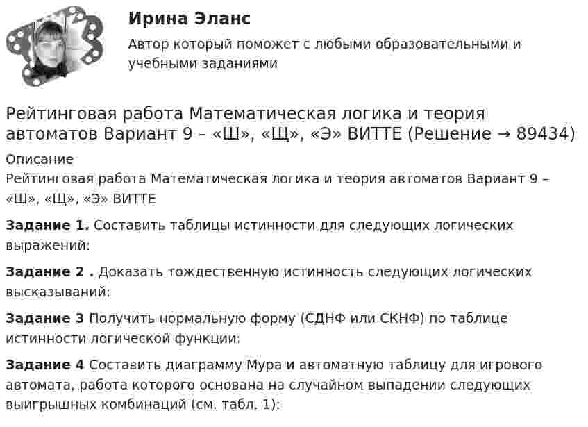     
            Описание
            Рейтинговая работа Математическая логика и теория автоматов Вариант 9 – «Ш», «Щ», «Э» ВИТТЕЗадание 1. Составить таблицы истинности для следующих логических выражений:Задание 2 . Доказать тождественную истинность следующих логических высказываний:Задание 3 Получить нормальную форму (СДНФ или СКНФ) по таблице истинности логической функции:Задание 4 Составить диаграмму Мура и автоматную таблицу для игрового автомата, работа которого основана на случайном выпадении следующих выигрышных комбинаций (см. табл. 1):   
            
            
            Рейтинговая работа Математическая логика и теория автоматов Вариант 6 – «П», «Р», «С» ВИТТЕРейтинговая работа Математическая логика и теория автоматов Вариант 9 – «Ш», «Щ», «Э»  ВИТТЕрейтинговая работа   Международное частное право виттеРейтинговая работа МУ им. Витте. Борьба с преступлениями в сфере экономики. Вариант №2.Рейтинговая работа МУ им. Витте. Борьба с преступлениями в сфере экономики. Вариант № 3.Рейтинговая работа Му им витте налоговое право Рейтинговая работа. Оплата труда Вариант 3 буква В ВиттеРейтинговая работа математика. Витте. 1 вариант (100/100) Рейтинговая работа математика. Витте. 2 вариант (100/100)Рейтинговая работа математика. Витте. 3 вариант (100/100)Рейтинговая работа математика. Витте. 4 вариант (100/100)Рейтинговая работа математика. Витте. 5 вариант (100/100)Рейтинговая работа математика. Витте. 6 вариант (100/100)Рейтинговая работа математика Витте. 8 вариант. 2022 (100/100)