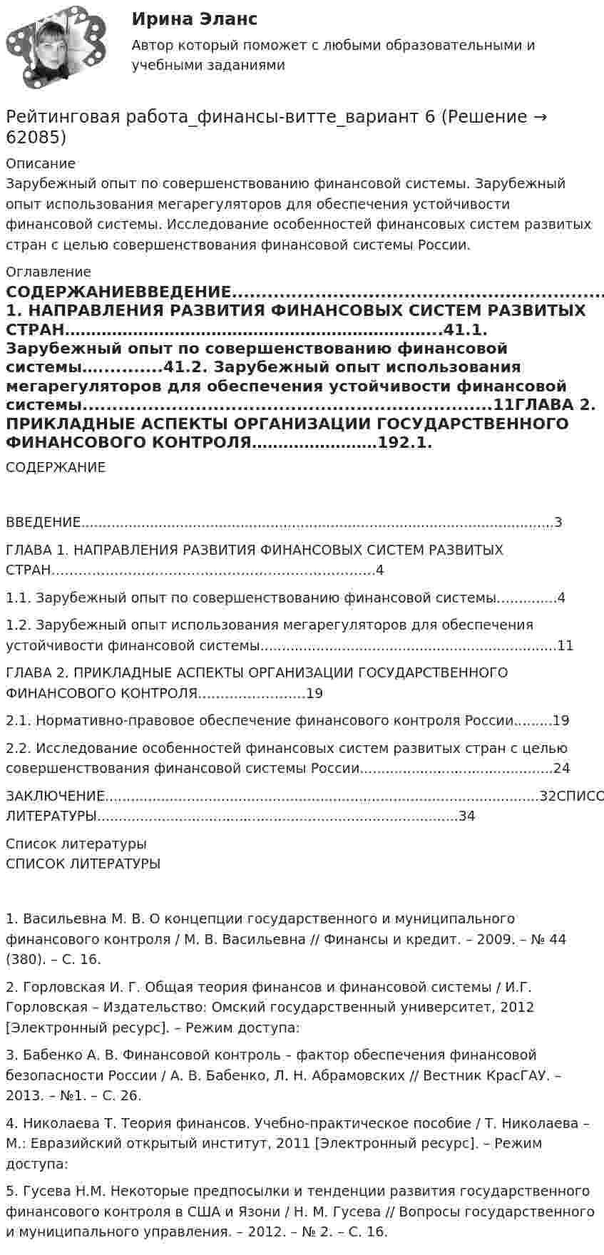      
            Описание
            Зарубежный опыт по совершенствованию финансовой системы. Зарубежный опыт использования мегарегуляторов для обеспечения устойчивости финансовой системы. Исследование особенностей финансовых систем развитых стран с целью совершенствования финансовой системы России. 
            Оглавление
            СОДЕРЖАНИЕВВЕДЕНИЕ..............................................................................................................3ГЛАВА 1. НАПРАВЛЕНИЯ РАЗВИТИЯ ФИНАНСОВЫХ СИСТЕМ РАЗВИТЫХ СТРАН……………………………………………………………...41.1. Зарубежный опыт по совершенствованию финансовой системы…...........41.2. Зарубежный опыт использования мегарегуляторов для обеспечения устойчивости финансовой системы.....................................................................11ГЛАВА 2. ПРИКЛАДНЫЕ АСПЕКТЫ ОРГАНИЗАЦИИ ГОСУДАРСТВЕННОГО ФИНАНСОВОГО КОНТРОЛЯ……………………192.1. Нормативно-правовое обеспечение финансового контроля России.........192.2. Исследование особенностей финансовых систем развитых стран с целью совершенствования финансовой системы России.............................................24ЗАКЛЮЧЕНИЕ.....................................................................................................32СПИСОК ЛИТЕРАТУРЫ....................................................................................34 
            Список литературы
            СПИСОК ЛИТЕРАТУРЫ1.	Васильевна М. В. О концепции государственного и муниципального финансового контроля / М. В. Васильевна // Финансы и кредит. – 2009. – № 44 (380). – С. 16.2.	Горловская И. Г. Общая теория финансов и финансовой системы / И.Г. Горловская – Издательство: Омский государственный университет, 2012 [Электронный ресурс]. – Режим доступа: 3.	Бабенко А. В. Финансовой контроль – фактор обеспечения финансовой безопасности России / А. В. Бабенко, Л. Н. Абрамовских // Вестник КрасГАУ. – 2013. – №1. – С. 26.4.	Николаева Т. Теория финансов. Учебно-практическое пособие / Т. Николаева – М.: Евразийский открытый институт, 2011 [Электронный ресурс]. – Режим доступа: 5.	Гусева Н.М. Некоторые предпосылки и тенденции развития государственного финансового контроля в США и Язони / Н. М. Гусева // Вопросы государственного и муниципального управления. – 2012. – № 2. – С. 16. 
            
            
            Рейтинговая работа Финансовая политика предприятия Вариант 1Рейтинговая работа_финансы-витте_вариант 6Рейтинговая Работа Финансы организаций (предприятий)» Часть 2 Вариант 1 А-Д ВиттеРейтинговая работа Ценообразование Вариант 1Рейтинговая работа_ценообразование_витте_вариант 1(е)Рейтинговая работа_эконометрика_витте_вариант 3 (е)Рейтинговая работы по Конституционному праву / ВИТТЭ / 3 вариатРейтинговая работа_региональная экономика_ленинградская областьРейтинговая работа_статистика_витте_вариант_3Рейтинговая работа С.Ю. Витте  макроэкономика вариант 15 Рейтинговая работа Теория вероятностей и математическая статистикаРейтинговая работа Уголовное право Вариант 1Рейтинговая работа Управление жизненным циклом ИС Вариант 2Рейтинговая работа Управление проектами Вариант 12