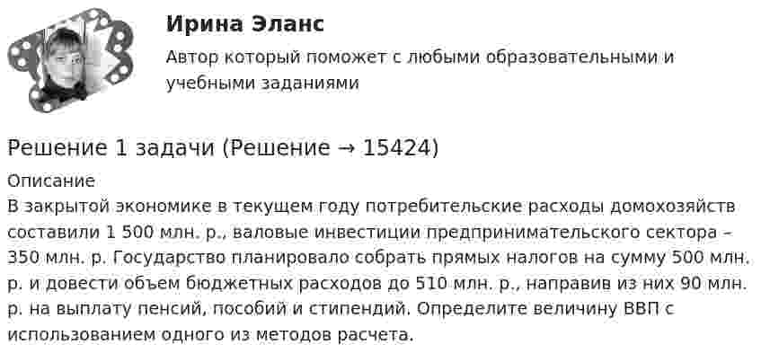      
          Описание
          	В закрытой экономике в текущем году потребительские расходы домохозяйств составили 1 500 млн. р., валовые инвестиции предпринимательского сектора – 350 млн. р. Государство планировало собрать прямых налогов на сумму 500 млн. р. и довести объем бюджетных расходов до 510 млн. р., направив из них 90 млн. р. на выплату пенсий, пособий и стипендий. Определите величину ВВП с использованием одного из методов расчета.  
            
            
            Решение 18 задачи Решение 1 задачиРешение 2 задачРешение 2 задачРешение 2 задачи Решение 2 задачи Решение 2 задач по уголовному процессурецензия на фильм Название фильма.  Бойлерная (2000)Рецепт. Индейка в горшочках - Рецепт прост в исполнении, а результат невероятныйрецепт   приготовления рыбы пеленгасаРечевая аудиометрия [Ответы]Речевая карта Речь, как самостоятельный познавательный процесс. Связь речи с языком. Связь речи и мышления. Виды речиРешение 10 задач: 1. Тело массой 5 кг под действием некоторой силы приобретает ускорение 1 м/с2. Какое ускорение сообщит эта сила телу массой 10 кг?