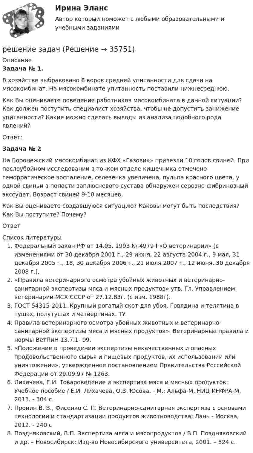      
          Описание
          Задача № 1.В хозяйстве выбраковано 8 коров средней упитанности для сдачи на мясокомбинат. На мясокомбинате упитанность поставили нижнесреднюю.Как Вы оцениваете поведение работников мясокомбината в данной ситуации? Как должен поступить специалист хозяйства, чтобы не допустить занижение упитанности? Какие можно сделать выводы из анализа подобного рода явлений?Ответ:.Задача № 2На Воронежский мясокомбинат из КФХ «Газовик» привезли 10 голов свиней. При послеубойном исследовании в тонком отделе кишечника отмечено геморрагическое воспаление, селезенка увеличена, пульпа красного цвета, у одной свиньи в полости заплюсневого сустава обнаружен серозно-фибринозный экссудат. Возраст свиней 9-10 месяцев.Как Вы оцениваете создавшуюся ситуацию? Каковы могут быть последствия? Как Вы поступите? Почему?Ответ  
          Список литературы
          Федеральный закон РФ от 14.05. 1993 № 4979-I «О ветеринарии» (с изменениями от 30 декабря 2001 г., 29 июня, 22 августа 2004 г., 9 мая, 31 декабря 2005 г., 18, 30 декабря 2006 г., 21 июля 2007 г., 12 июня, 30 декабря 2008 г.).«Правила ветеринарного осмотра убойных животных и ветеринарно-санитарной экспертизы мяса и мясных продуктов» утв. Гл. Управлением ветеринарии МСХ СССР от 27.12.83г. (с изм. 1988г).ГОСТ 54315-2011. Крупный рогатый скот для убоя. Говядина и телятина в тушах, полутушах и четвертинах. ТУПравила ветеринарного осмотра убойных животных и ветеринарно-санитарной экспертизы мяса и мясных продуктов». Ветеринарные правила и нормы ВетПиН 13.7.1- 99.«Положение о проведении экспертизы некачественных и опасных продовольственного сырья и пищевых продуктов, их использовании или уничтожении», утвержденное постановлением Правительства Российской Федерации от 29.09.97 № 1263.Лихачева, Е.И. Товароведение и экспертиза мяса и мясных продуктов: Учебное пособие / Е.И. Лихачева, О.В. Юсова. - М.: Альфа-М, НИЦ ИНФРА-М, 2013. - 304 c.Пронин В. В., Фисенко С. П. Ветеринарно-санитарная экспертиза с основами технологии и стандартизации продуктов животноводства; Лань - Москва, 2012. - 240 cПоздняковский, В.П. Экспертиза мяса и мясопродуктов / В.П. Поздняковский и др. – Новосибирск: Изд-во Новосибирского университета, 2001. – 524 с.
            
            
            решение задачрешение задачрешение задачрешение задачрешение задачРешение задачРешение задачРешение заданий / ОмГУ / Менеджмент / Задание 1 + Задание 2Решение заданий по конституционному праву.Решение заданий по международному правуРешение задания 97, 157, 188, 241,317Решение задания по статистикеРешение задания: Распознать ОСУ. Ситуационная задача № 1 Определите тип структуры по описанию ниже. Руководителем ООО «РК» является генеральный директор. Организация производит холодильники, компьютеры и пылесосы. Деятельность по производствурешение задач