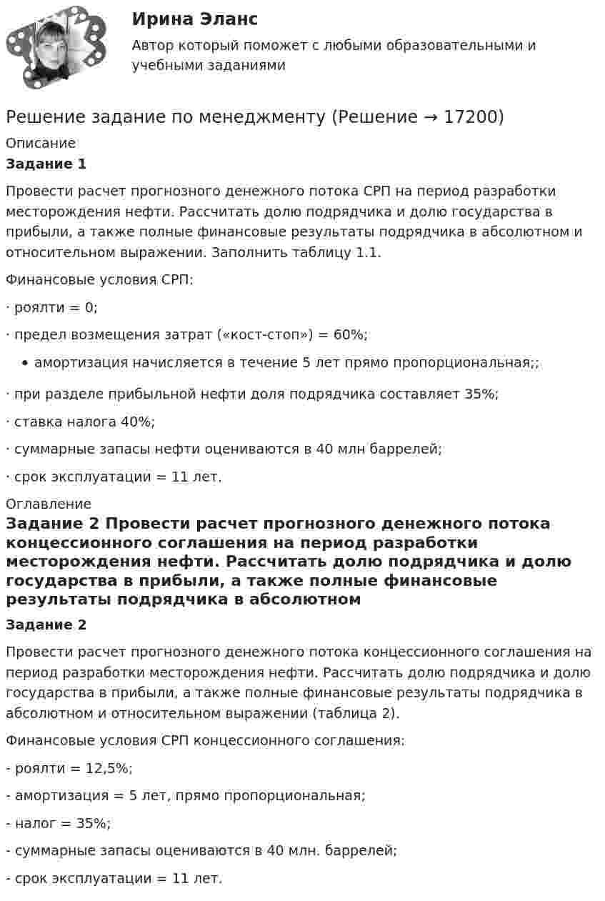      
          Описание
           Задание 1	Провести расчет прогнозного денежного потока СРП на период разработки месторождения нефти. Рассчитать долю подрядчика и долю государства в прибыли, а также полные финансовые результаты подрядчика в абсолютном и относительном выражении. Заполнить таблицу 1.1.	Финансовые условия СРП:	·      роялти = 0;	·      предел возмещения затрат («кост-стоп») = 60%;амортизация начисляется в течение 5 лет прямо пропорциональная;;	·      при разделе прибыльной нефти доля подрядчика составляет 35%;	·      ставка налога 40%;	·      суммарные запасы нефти оцениваются в 40 млн баррелей;	·      срок эксплуатации = 11 лет. 
          Оглавление
          Задание 2	Провести расчет прогнозного денежного потока концессионного соглашения на период разработки месторождения нефти. Рассчитать долю подрядчика и долю государства в прибыли, а также полные финансовые результаты подрядчика в абсолютном и относительном выражении (таблица 2).	Финансовые условия СРП концессионного соглашения: 	- роялти = 12,5%;	- амортизация = 5 лет, прямо пропорциональная;	- налог = 35%;	- суммарные запасы оцениваются в 40 млн. баррелей;	- срок эксплуатации = 11 лет. 
            
            
            Решение задание по макроэкономике с графикамиРешение задание по менеджментуРешение заданий / Маркетинговая деятельность и маркетинг B2C и B2B / СПбГТИ(ТУ) / Все варианты Решение заданий на стражировку ТинькоффРешение заданий / ОмГУ / Менеджмент / Задание 1 + Задание 2Решение заданий по конституционному праву.Решение заданий по международному правуРешение вступительного экзамена по математике 2023 года в магистратуру МИРЭА Билет 201-23Решение вступительного экзамена по математике в магистратуру МИРЭА 1 августа Билет 202-22Решение вступительного экзамена по математике в магистратуру МИРЭА 1 августа Билет 301-22Решение геометрических задач методом координатРешение двух задач - трасология и баллистикаРешение дифференциального уравнения методом конечных разностей (Модели и методы анализа проектных решений)Решение дознавателя об удовлетворении либо о полном или частичном отказе в удовлетворении заявленного ходатайства выносится в форме …