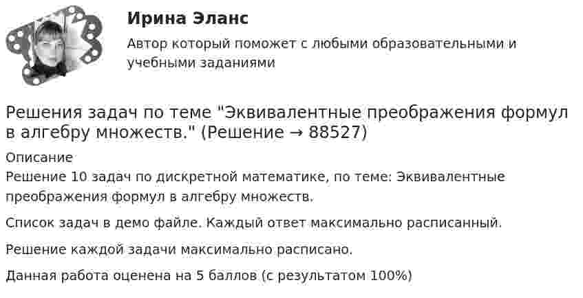     
            Описание
            Решение 10 задач по дискретной математике, по теме: Эквивалентные преображения формул в алгебру множеств.Список задач в демо файле. Каждый ответ максимально расписанный.Решение каждой задачи максимально расписано.Данная работа оценена на 5 баллов (с результатом 100%)   
            
            
            Решения задач по теме Функции, отображения, отношения. Эквивалентность и порядок. Грани на множествах.Решения задач по теме Эквивалентные преображения формул в алгебру множеств.Решения задач по теме Эквивалентные преобразования формул в алгебре Буля.Решения по текущей деятельности, которые связаны с выбором конкретных вариантов реализации принятой стратегии с учетом оперативно складывающейся ситуации, - это ... решенияРешения по текущей деятельности, которые связаны с выбором конкретных вариантов реализации принятой стратегии с учетом оперативно складывающейся ситуации, - это ... решенияРешения системы линейных уравнений методом Гаусса. Си++Решенная задачаРешения задач по теме Алгебра отношений.Решения задач по теме Графы. Основные понятия. Графы и отношения. Маршруты, пути, цепи, циклы.Решения задач по теме Графы. Основные понятия. Способы задания. Части графа.Решения задач по теме Операции над множествамиРешения задач по теме Поиск транзитивного замыкания отношений.Решения задач по теме Семейства множеств, прямые произведения, векторы, проекции векторовРешения задач по теме Соответствия и их свойства