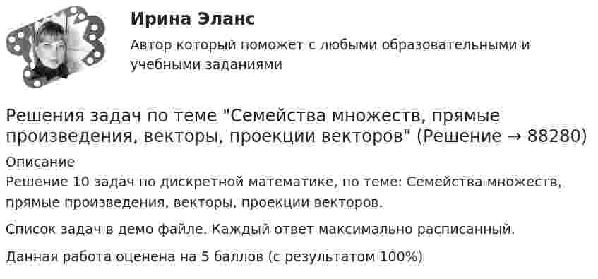     
            Описание
            Решение 10 задач по дискретной математике, по теме: Семейства множеств, прямые произведения, векторы, проекции векторов.Список задач в демо файле. Каждый ответ максимально расписанный.Данная работа оценена на 5 баллов (с результатом 100%)   
            
            
            Решения задач по теме Поиск транзитивного замыкания отношений.Решения задач по теме Семейства множеств, прямые произведения, векторы, проекции векторовРешения задач по теме Соответствия и их свойстваРешения задач по теме Способы определения множествРешения задач по теме Функции, отображения, отношения. Эквивалентность и порядок. Грани на множествах.Решения задач по теме Эквивалентные преображения формул в алгебру множеств.Решения задач по теме Эквивалентные преобразования формул в алгебре Буля.Решение теста по Уголовному праву.Решение  четыре задачи в экселеРешение экзамена Право и организация соц. обеспечения: Ситуация 1  и Ситуация 2Решения задач по теме Алгебра логики. Способы представления логических функций. Таблица истинности. Формулы.Решения задач по теме Алгебра отношений.Решения задач по теме Графы. Основные понятия. Графы и отношения. Маршруты, пути, цепи, циклы.Решения задач по теме Графы. Основные понятия. Способы задания. Части графа.
