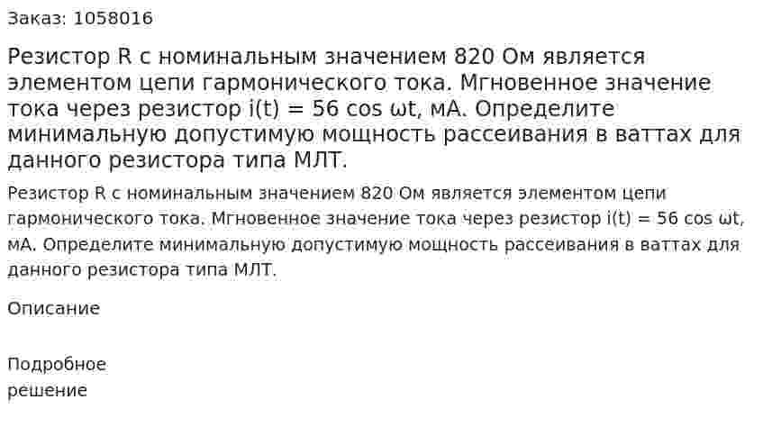 Резистор R с номинальным значением 820 Ом является элементом цепи гармонического тока. Мгновенное значение тока через резистор i(t) = 56 cos ωt, мА. Определите минимальную допустимую мощность рассеивания в ваттах для данного резистора типа МЛТ. 