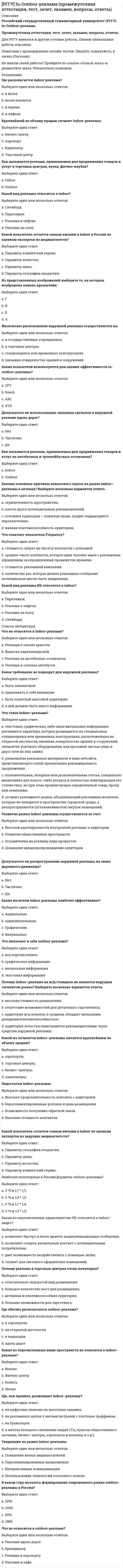      
          Описание
          РГГУ. Институциональная экономика . Итоговый тест, промежуточная аттестация. Ответы на вопросы.Для РГГУ имеются и другие готовые работы. Пишем уникальные работы под заказ. Помогаем с прохождением онлайн-тестов. Пишите, пожалуйста, в личку (Евгений). 
          Оглавление
          73. Отметьте подходы, используемые новой институциональной экономической теорией:Выберите один ответ:  a. использование принципов микроэкономического анализа для объяснения неэкономических явлений     b. микроэкономический анализ институтов     c. анализ домохозяйств, фирм, государства как институтов     d. все ответы верны   56. Классический, неоклассический и имплицитные контракты отличаются:Выберите один ответ:  a. Нет правильного ответа     b. Строгостью фиксации условий сделки и санкций за несоблюдение условий, издержками на их заключение, долей формальных и неформальных договоренностей     c. Уровнем обобщения необходимой информации для заключения контракта, последствиями реализации     d. Отличия носят условный характер и связаны с тем, как контракт будет оформлен   26. Институциональная ловушка представляет собой:Выберите один ответ:  a. нет верного ответа     b. ситуацию, позволяющую поменять траекторию предшествующего развития     c. неустойчивое состояние экономики     d. эффективную норму   22. В институциональном анализе фирмы принято различать следующие три группы издержек:Выберите один ответ:  a. прямые, косвенные, неявные;     b. постоянные, переменные, средние;     c. переменные, средние, предельные;     d. бухгалтерские, альтернативные, вмененные;     e. трансформационные, организационные, трансакционные.   17. Издержки измерения связаны c:Выберите один ответ:  a. рациональностью поведения экономических субъектов.     b. необходимостью выбора     c. необходимостью ведения переговоров     d. наличием у товара множества значимых для потребителя характеристик   99. Классический контракт имеет следующие особенности:Выберите один ответ:  a. основан на невыраженных социальных нормах;     b. низкая степень специфичности обмениваемых активов;     c. характеризуется неопределенностью.     d. молчаливо подразумеваемый контракт;   5. Правила дорожного движения являются примеромВыберите один ответ:  a. Организации     b. Традиции     c. Рынка     d. Формального института     e.   8. Одним из основных представителей какой теории является Рональд КоузВыберите один ответ:  a. Прав собственности     b. Экономики соглашений     c. Трансакционных издержек     d. Общественного выбора   31. «Проблема безбилетника» вряд ли возникнет:Выберите один ответ:  a. при уплате налогов в обществе, где неформальные правила доминируют над формальными и противоречат им.     b. в группе, где нет плотных социальных связей     c. в группе хорошо знакомых друг с другом людей, вовлеченных в продолжительные рабочие отношения     d. в больших социальных группах   20. Трансакционные издержкиВыберите один ответ:  a. никогда не равны нулю     b. равны нулю во взаимодействиях внутри фирмы     c. равны нулю в экономике Робинзона Крузо     d. верного ответа нет   91. Теория прав собственности не рассматривает:Выберите один ответ:  a. проблему внешних эффектов;     b. проблему размывания прав собственности;     c. проблему формирования прав собственности;     d. проблему эффектов от масштаба производства.     e. проблему спецификации прав собственности;   87. В соответствии с англосаксонской правовой традицией (общим правом — common law):Выберите один ответ:  a. допускает раздробление на частичные правомочия отдельных лиц;     b. представляет собой древнеримскую триаду — владение, пользование и распоряжение;     c. новые нормы принимаются на основе дедукции исходя из уже существующих законов.     d. право собственности является неограниченным и неделимым;   21. Трансакционные издержки в экономике иногда сравнивают с трением в физической системе, потому чтоВыберите один ответ:  a. подобное определение облегчает измерение трансакционных издержек;     b. эти издержки, как и трение, – именно «то, чего не хватает до равновесия»;     c. верного ответа нет     d. их зачастую игнорируют при решении экономических задач так же, как и трение при решении задач физических;   79. Выделите причины институциональных изменений:Выберите один ответ:  a. появление новых знаний о способах производства и обмена     b. все ответы верны     c. развитие коммуникаций между хозяйственными субъектами     d. изменение предпочтений участников обмена   11. Формальные правила представляют собойВыберите один ответ:  a. правила массовой культуры, отражающие принадлежность человека к определенной социальной группе людей     b. конкретные законы и нормативные акты государства     c. привычки, сложившиеся стереотипы поведения     d. обычаи, традиции     e. религиозно-этические нормы   74. Отметьте, что означает спецификация прав собственности:Выберите один ответ:  a. все ответы верны     b. исключение других лиц из свободного доступа к ресурсу     c. разграничение полномочий индивидов по обладанию ресурсом     d. закрепление прав на ресурс за отдельным индивидом   80. Теория трансакционных издержек Р. Коуза получила дальнейшее развитие в работах экономистов:Выберите один ответ:  a. А. Маршалла.     b. Й. Шумпетера;     c. О. Уильямсона;     d. К. Маркса;   48. Оппортунистическое поведение связано с:Выберите один ответ:  a. невозможностью постоянного мониторинга участников сделки друг за другом     b. все вышеперечисленное верно     c. нарушением условий контракта после его заключения     d. неполнотой контракта   101. Неполные контракты позволяют сторонам:Выберите один ответ:  a. четко установить ответственность сторон;     b. гибко реагировать на непредвиденные обстоятельства;     c. исключить возможность возникновения обстоятельств непреодолимой силы.     d. формально закрепить все условия контракта на период его действия;   61. Как в институциональной экономической теории называется физическое ограничение спектра возможностей, доступных одному индивиду (или группе лиц), посредством воздействия на его (их) способность реализовывать принимаемые им (ими) решения:Выберите один ответ:  a. жестокость     b. насилие     c. влияние     d. власть     e. право   15. Среди перечисленного самой высокой степенью специфичности характеризуется:Выберите один ответ:  a. сотрудник фирмы, обладающий средним уровнем навыка работы на компьютере     b. доменная печь     c. большегрузный автомобиль     d. партия банок с краской для деревянных поверхностей   46. Контрактные отношения в рамках трансакционной теории организациий предполагают такую форму рациональности, как:Выберите один ответ:  a. ограниченная рациональность     b. неполная рациональность     c. полная рациональность     d. органическая рациональность   6. Различают следующие институтыВыберите один ответ:  a. неформальные и мягкие     b. формальные и неформальные     c. искусственные и формальные     d. жесткие и формальные   92. Частная форма собственности предполагает:Выберите один ответ:  a. индивидуальное использование объектов собственности;     b. общественное использование объектов собственности;     c. государственное использование объектов собственности;     d. коллективное использование объектов собственности.   38. Один из выводов теоремы Коуза заключается в том, что достижению оптимального распределения правомочий препятствует, в частности:Выберите один ответ:  a. высокая степень монополии в рассматриваемой отрасли     b. вмешательство государства в экономику     c. отсутствие четкой спецификации прав собственности     d. нетранзитивность общественных предпочтений   9. Неоинституционалисты НЕ различают один из следующих видов трансакционных издержекВыберите один ответ:  a. Издержки поиска информации     b. Издержки ведения переговоров и заключения контрактов     c. Издержки оппортунистического поведения     d. Издержки спецификации и защиты прав собственности     e. Издержки возможных экономических изменений   7. Что представляет собой акт экономического обмена согласно неоинституциональному подходуВыберите один ответ:  a. Обмен пучками прав собственности     b. Сделку купли-продажи     c. Обмен редких благ;     d. Обмен полезностями     e. Обмен продуктами труда   95. Экстерналиями в институциональной экономике принято называть:Выберите один ответ:  a. внешние эффекты;     b. несколько одновременных равновесий Нэша;     c. асимметрию информации;     d. неформальные правила.   30. Институциональные границы государства НЕ определяются:Выберите один ответ:  a. характером институциональной среды     b. установлением формальных «правил игры» на определенной территории;     c. его способностью осуществлять контроль на определенной территории и облагать налогом граждан     d. все ответы верны   88. Права собственности в современной российской экономике:Выберите один ответ:  a. размыты, процесс их спецификации не завершен;     b. гарантированы государством и поддерживаются населением     c. не размыты, процесс их спецификации завершен;     d. записаны в Конституции;   65. Как определяет фирму неоклассическая экономическая теория:Выберите один ответ:  a. В технологических терминах - как набор производственных планов, основанных на ценовой системе, координирующей ее деятельность     b. как имущественный комплекс     c. как организацию, владеющую одним или несколькими предприятиями, и использующую экономические ресурсы для производства товаров и оказания услуг с целью получения прибыли     d. как основной субъект предпринимательской деятельности     e. как оптимальную форму контракта   89. К размыванию прав собственности не относится:Выберите один ответ:  a. приобретение прав собственности, связанное с нарушением законодательства в ходе приватизации.     b. ограничение на свободную продажу земли;     c. ограничение для предприятия, загрязняющего окружающую среду;     d. добровольное делегирование части правомочий;   70. Что предполагает модель «государства - стационарного бандита» Макгира—Олсона:Выберите один ответ:  a. феномен «первого благословения невидимой руки», которая заставляет правителя действовать рационально, руководствуясь собственными интересами, но в интересах всего общества в целом     b. государство обменивает ряд услуг, которые можно назвать «защита и правосудие», на налоги     c. монопольная власть правителя, проявляющаяся в его возможности увеличивать налоги и произвольно менять права собственности, ограничена     d. государство имеет право взимать налоги, и при этом оно пытается вести себя как дискриминирующий монополист     e. у правителя есть конкуренты, которые могут предоставлять населению тот же набор услуг, что и сам правитель   90. На основе теоремы Коуза можно сделать следующие выводы:Выберите один ответ:  a. если трансакционные издержки малы и права собственности определены, то рынок сам может ликвидировать экстернальные издержки, т. е. превратить их в интернальные.     b. если трансакционные издержки малы и права собственности определены, то государство может ликвидировать экстернальные издержки, т. е. превратить их в интернальные;     c. распределение прав собственности ведет к тому, что экстернальные эффекты превращаются в интернальные;     d. экстернальные эффекты можно и нужно минимизировать;   40. Неформальный сектор экономики, как правило, НЕ имеет следующие характеристики:Выберите один ответ:  a. преимущественно местные ресурсы     b. неформальное кредитование     c. трудоемкие технологии     d. банковский финансовый сервис.   12. Неформальные правила представляют собойВыберите один ответ:  a. Локальные инструкции, правила, нормы и стандарты, регулирующие различные сферы хозяйственной деятельности     b. Обычаи, традиции     c. Подзаконные нормативные акты государства     d. Федеральные законы РФ     e. Кодексы РФ   86. Экономическое определение прав собственности предполагает соблюдение:Выберите один ответ:  a. права собственности на интерспецифические ресурсы;     b. ответственности субъекта прав;     c. только формальных правил;     d. только неформальных социальных норм;     e. формальных правил и неформальных социальных норм.   18. Издержки спецификации и защиты прав собственности связаны с:Выберите один ответ:  a. необходимостью выбора     b. рациональностью поведения экономических субъектов     c. недостаточно отрегулированным законодательством     d. методологическим индивидуализмом   93. В теории прав собственности исключение третьих лиц из свободного доступа к ресурсу является:Выберите один ответ:  a. размыванием прав собственности.     b. интернализацией внешних эффектов;     c. оппортунизмом;     d. спецификацией прав собственности;   27. Эксплуататорский тип государства:Выберите один ответ:  a. определяется особенностями решения проблемы «принципала – агента»     b. ограничивается ролью гаранта по кругу сделок     c. имеет целью максимизировать ренту правящей элиты     d. все ответы верны.   32. Теория прав собственности НЕ рассматривает:Выберите один ответ:  a. проблему дифференциации собственности     b. проблему спецификации прав собственности     c. проблему размывания прав собственности     d. проблему внешних эффектов   75. Укажите условия выполнения теоремы Р. Коуза:Выберите один ответ:  a. полный учет экстерналий     b. все ответы верны     c. полная спецификация прав собственности     d. нулевые трансакционные издержки   25. Революционный вариант институционального развития НЕ связан с:Выберите один ответ:  a. распространением в обществе неформального варианта нормы     b. проявлением политической воли реформаторов     c. гарантированным улучшением социально-экономических условий.     d. импортированием институтов   14. Специфичность — это характеристика:Выберите один ответ:  a. дорогого актива     b. актива с низкой альтернативной стоимостью     c. доступного актива     d. актива с высокой альтернативной стоимостью   47. Основное различие между ex ante и ex post трансакционными издержками:Выберите один ответ:  a. стирается в случае отношенческой контрактации.     b. связано со временем их осуществления относительно заключения контракта     c. связано с типом заключаемой сделки     d. имеет чисто количественный характер   58. Какие принципиальные организационные формы фирмы позволяет выделить контрактный подход:Выберите один ответ:  a. U-форму и T-форму     b. U-форму и М-форму     c. U-форму и N-форму     d. N-форму и T-форму   71. Институциональный конфликт это:Выберите один ответ:  a. несогласование формальных правил и неформальных норм     b. конфликт между производителями и потребителями     c. конфликт между системой наказания и системой принуждения     d. несогласование намерений и действий покупателя   28. К функциям государства с рыночной системой институтов НЕ относятся:Выберите один ответ:  a. установление «правил игры» в обществе     b. проведение кредитно-денежной и налогово-бюджетной политики на различных фазах экономического цикла;     c. регулирование уровня цен и объемов производства продукции     d. установление единых норм и стандартов для измерения качества продукции   63. Институциональная ловушка это:Выберите один ответ:  a. устойчивая неэффективная норма     b. закрепление неформальных норм в законодательстве     c. несогласование формальных и неформальных норм     d. влияние неформальных норм на формальные правила   55. К трансакционным издержкам обычно относят издержки:Выберите один ответ:  a. Все ответы верны     b. Поиска информации, подписания контракта и процедуры торга, контроля за соблюдением контракта, защиты контракта и судебные издержки     c. Лоббирования, адаптации к новым институтам, замещения одного института другим, аллокации ресурсов, пересмотра контракта в судебном порядке     d. Материальные затраты на фирме, издержки поставки оборудования, амортизация, продвижение товаров на рынке, затраты на рекламу, аренда помещения   34. К числу экономических результатов спецификации и защиты прав собственности НЕ относится:Выберите один ответ:  a. эффективное в конечном счете распределение правомочий     b. снижение неопределенности во взаимодействиях индивидов     c. появление рутин, обеспечивающих эффективную внутрифирменную организацию     d. оптимизация в распределении ресурсов   66. Как объяснили возникновение фирмы Армен Алчиан и Гарольд Демсец:Выберите один ответ:  a. снижением издержек неопределенности и асимметрии информации     b. действием формальных и неформальных правил     c. выгодами от иерархии     d. выгодами от работы командой   82. Следующий актив характеризуется высокой степенью специфичности:Выберите один ответ:  a. индивид, обладающий средним уровнем навыка работы на компьютере; автомобиль;     b. универсальный деревообрабатывающий станок;     c. доменная печь.   33. Наиболее спорным (слабо урегулированным) из перечня Оноре является пункт о:Выберите один ответ:  a. праве наследования     b. запрете на вредное использование     c. остаточной стоимости     d. праве владения   69. Как называется теория государства, не придающая значения первоначальным выгодам от социального контракта и уделяющая основное внимание извлечению ренты у граждан теми лицами, которые контролируют государство:Выберите один ответ:  a. контрактная теория     b. революционная теория     c. эволюционная теория     d. теория насилия     e. теория эксплуатации   50. Агент в теории агентских отношений — это:Выберите один ответ:  a. исполнитель     b. любой экономический субъект на рынке     c. сторона контракта, обладающая меньшей информацией о контракте     d. заказчик   84. К издержкам ex ante относятся издержки:Выберите один ответ:  a. принуждения к выполнению контракта;     b. судебные издержки;     c. поиска информации     d. производственные издержки.   62. Согласно Д. Норту причиной институциональных изменений является:Выберите один ответ:  a. противоречие отношений власти и контроля     b. изменения в структуре прав собственности     c. изменение механизмов управления контрактными отношениями     d. взаимодействие между институтами и организациями   64. Фирма — это:Выберите один ответ:  a. структура с непостоянным составом участников, являющаяся результатом случайного выбора индивидов;     b. макроинституциональная категория, определяющая рамки конкретного локального взаимодействия     c. диффузная структура взаимодействий     d. группа людей, деятельность которой направлена на достижение единой цели   42. В соответствии с институциональным подходом критерием для участия во внелегальном секторе экономики являются:Выберите один ответ:  a. низкие трансакционные издержки легального бизнеса     b. высокие издержки ведения легальной деятельности     c. низкие предельные издержки     d. высокие производственные издержки   38. Один из выводов теоремы Коуза заключается в том, что достижению оптимального распределения правомочий препятствует, в частности:Выберите один ответ:a. нетранзитивность общественных предпочтенийb. вмешательство государства в экономикуc. высокая степень монополии в рассматриваемой отраслиd. отсутствие четкой спецификации прав собственности 16. В состав трансакционных издержек НЕ принято включать:Выберите один ответ:a. издержки оппортунистического поведенияb. альтернативные издержки c. издержки поиска информацииd. издержки измерения18. Издержки спецификации и защиты прав собственности связаны с:Выберите один ответ:a. рациональностью поведения экономических субъектовb. недостаточно отрегулированным законодательством c. методологическим индивидуализмомd. необходимостью выбора68. Какая теория государства предполагает равное распределение потенциала насилияВыберите один ответ:a. теория насилияb. революционная теорияc. эволюционная теорияd. теория общественного договора e. теория эксплуатации62. Согласно Д. Норту причиной институциональных изменений является:Выберите один ответ:a. изменения в структуре прав собственности b. противоречие отношений власти и контроляc. изменение механизмов управления контрактными отношениямиd. взаимодействие между институтами и организациями57. Каким путем достигается экономия на общих издержках в рамках институциональной теории фирмы:Выберите один ответ:a. Путем трансформации трансакционных издержек независимых агентов на открытом рынке в организационные внутренние издержки фирмы b. за счет более глубокой спецификации прав собственности;c. путем применения санкций за проявление оппортунистического поведенияd. за счет выбора оптимальной структуры трансакционных издержекe. путем экономии на масштабе производства43. К институциональным причинам роста масштабов теневой экономики НЕ относятся:Выберите один ответ:a. отсутствие эффективной системы защиты прав собственностиb. подчинение системы государственных институтов определенной группе интересовc. высокие производственные издержки d. высокие трансакционные издержки легального бизнеса93. В теории прав собственности исключение третьих лиц из свободного доступа к ресурсу является:Выберите один ответ:a. интернализацией внешних эффектов;b. размыванием прав собственности.c. оппортунизмом;d. спецификацией прав собственности; 9. Неоинституционалисты НЕ различают один из следующих видов трансакционных издержекВыберите один ответ:a. Издержки оппортунистического поведенияb. Издержки ведения переговоров и заключения контрактовc. Издержки возможных экономических изменений d. Издержки спецификации и защиты прав собственностиe. Издержки поиска информации45. Выделите причины существования внелегальной экономики:Выберите один ответ:a. низкие налогиb. все ответы верныc. неэффективная система защиты прав собственности d. низкие входные барьеры для бизнеса14. Специфичность — это характеристика:Выберите один ответ:a. доступного активаb. актива с высокой альтернативной стоимостьюc. актива с низкой альтернативной стоимостью d. дорогого актива25. Революционный вариант институционального развития НЕ связан с:Выберите один ответ:a. распространением в обществе неформального варианта нормы b. импортированием институтовc. гарантированным улучшением социально-экономических условий.d. проявлением политической воли реформаторов90. На основе теоремы Коуза можно сделать следующие выводы:Выберите один ответ:a. распределение прав собственности ведет к тому, что экстернальные эффекты превращаются в интернальные;b. экстернальные эффекты можно и нужно минимизировать;c. если трансакционные издержки малы и права собственности определены, то рынок сам может ликвидировать экстернальные издержки, т. е. превратить их в интернальные. d. если трансакционные издержки малы и права собственности определены, то государство может ликвидировать экстернальные издержки, т. е. превратить их в интернальные;44. Выделите причины существования внелегальной экономики:Выберите один ответ:a. низкие трансакционные издержки легального бизнесаb. высокие налоги c. все ответы верныd. эффективная система защиты прав собственности31. «Проблема безбилетника» вряд ли возникнет:Выберите один ответ:a. в группе, где нет плотных социальных связейb. при уплате налогов в обществе, где неформальные правила доминируют над формальными и противоречат им.c. в больших социальных группахd. в группе хорошо знакомых друг с другом людей, вовлеченных в продолжительные рабочие отношения 23. Выделите основные источники институциональных изменений:Выберите один ответ:a. противоречия между институтамиb. все ответы верны c. влиятельные группы, преследующие свои интересыd. инновационная активность предпринимателей7. Что представляет собой акт экономического обмена согласно неоинституциональному подходуВыберите один ответ:a. Обмен редких благ;b. Обмен пучками прав собственности c. Обмен полезностямиd. Сделку купли-продажиe. Обмен продуктами труда24. При эволюции институтов наблюдаются следующие процессы:Выберите один ответ:a. постепенное преобразование институциональной среды, поддерживаемое ее неформальной составляющейb. верно все перечисленное. c. легализация неформальных нормd. трансформация уже существующих институтов32. Теория прав собственности НЕ рассматривает:Выберите один ответ:a. проблему дифференциации собственности b. проблему внешних эффектовc. проблему размывания прав собственностиd. проблему спецификации прав собственности30. Институциональные границы государства НЕ определяются:Выберите один ответ:a. характером институциональной средыb. его способностью осуществлять контроль на определенной территории и облагать налогом гражданc. установлением формальных «правил игры» на определенной территории;  d. все ответы верны40. Неформальный сектор экономики, как правило, НЕ имеет следующие характеристики:Выберите один ответ:a. банковский финансовый сервисb. преимущественно местные ресурсыc. трудоемкие технологииd. неформальное кредитование34. К числу экономических результатов спецификации и защиты прав собственности НЕ относится:Выберите один ответ:a. оптимизация в распределении ресурсовb. появление рутин, обеспечивающих эффективную внутрифирменную организацию c. снижение неопределенности во взаимодействиях индивидовd. эффективное в конечном счете распределение правомочий27. Эксплуататорский тип государства:Выберите один ответ:a. определяется особенностями решения проблемы «принципала – агента»b. имеет целью максимизировать ренту правящей элитыc. ограничивается ролью гаранта по кругу сделокd. все ответы верны. 5. Правила дорожного движения являются примеромВыберите один ответ:a. Формального института b.  c. Рынкаd. Традиции  e. Организации6. Различают следующие институтыВыберите один ответ:a. неформальные и мягкиеb. искусственные и формальныеc. жесткие и формальныеd. формальные и неформальные 101. Неполные контракты позволяют сторонам:Выберите один ответ:a. четко установить ответственность сторон;b. исключить возможность возникновения обстоятельств непреодолимой силы.c. гибко реагировать на непредвиденные обстоятельства; d. формально закрепить все условия контракта на период его действия;64. Фирма — это:Выберите один ответ:a. макроинституциональная категория, определяющая рамки конкретного локального взаимодействияb. структура с непостоянным составом участников, являющаяся результатом случайного выбора индивидов;c. группа людей, деятельность которой направлена на достижение единой цели d. диффузная структура взаимодействий47. Основное различие между ex ante и ex post трансакционными издержками:Выберите один ответ:a. стирается в случае отношенческой контрактации.b. имеет чисто количественный характерc. связано с типом заключаемой сделкиd. связано со временем их осуществления относительно заключения контракта 
            
            
            [РГГУ] Институциональная экономика (итоговый тест, промежуточная аттестация, вопросы, ответы)[РГГУ] Современные интернет-коммуникации ч.2 (текущий контроль, тест, вопросы, ответы)[РГГУ] Теория вероятностей и математическая статистика (Зачет, Экзамен, Тест, Ответы)[РГГУ] Экономика организаций (Текущий контроль, Тест)Реагентом на открытие ионов меди (II) в растворе является…Реагентом на открытие роданад-ионов в растворе является…Реагентом на открытие сульфат-ионов в растворе является…Расходы воды на наружное пожаротушение зависятРасчетно-кассовые операции банка (ответы на тест Синергия / МТИ / МосАП)Расчетно-кассовые операции банка ответы Тест МФПУ Синергия (2021)Расчетно-кассовые операции банка (тест с ответами Синергия)Расчет удельного веса, оценка динамики и прогноз структурных изменений отдельных статей отчетности называют … анализомРасширенная матрица системы {2x + 3y - 5 = 0, -x +4y = z, x - y + 2z = 1} имеет вид …Рационалистическую позицию в философии разделяют: