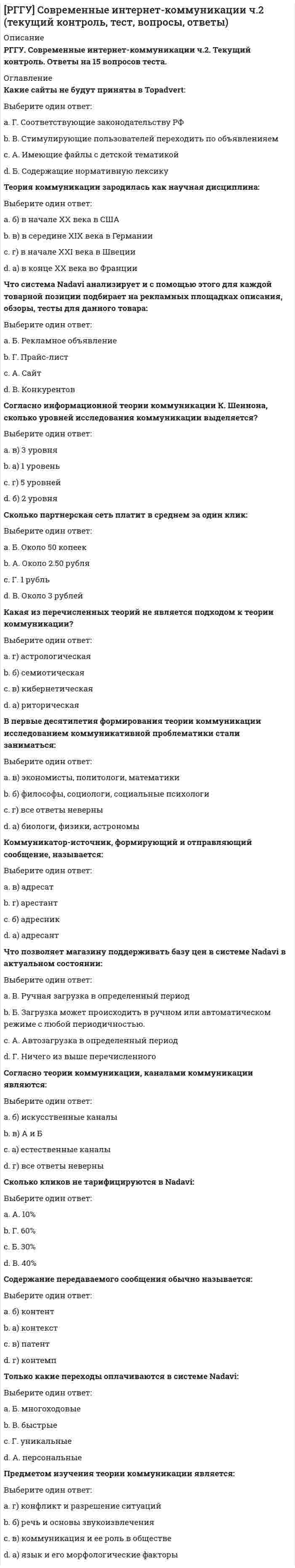      
          Описание
          РГГУ Российский государственный гуманитарный университет.Дисциплина - Теория вероятностей и математическая статистика. Ответы на тест текущего контроля.Клапаны, изготовляемые в цехе, проверяются двумя контролерами. Вероятность того, что клапан попадет на проверку первому контролеру, равна 0.6, а ко второму -0.4. Вероятность того, что годная деталь будет забракована, для первого контролера равна 0.06, а для второго - 0.02. При проверке забракованных клапанов обнаружен годный. Найти вероятность того, что этот клапан проверял первый контролер. a. 0,590 b. 0,818   c. 0,036 d. 0,992Изделие считается высшего качества, если отклонение его размеров от номинала не превосходит по абсолютной величине 3.45 мм. Случайные отклонения размера изделия от номинала подчиняются нормальному закону со средним квадратичным отклонением =3 мм. Изготовлено 4 изделия. Какова вероятность того, что среди них хотя бы одно изделие не высшего качества. a. 0,4210 b. 0,6839   c. 0,4715 d. 0,5212Имеется 5 станций, с которыми поддерживается связь. Время от времени связь прерывается из-за атмосферных помех. Перерыв связи с каждой из станций происходит независимо от остальных с вероятностью p=0,2. Найти вероятность того, что в данный момент времени связь будет не более чем с двумя станциями. a. 0,0579   b. 0,0064 c. 0,0512 d. 0,0072Истребитель атакует бомбардировщик и сбивает его с вероятностью 0,8. Если этим выстрелом бомбардировщик не сбит, то он стреляет по истребителю и сбивает его с вероятность 0,7. Если истребитель не сбит, то он еще раз стреляет по бомбардировщику и сбивает его с вероятностью 0,6. Найти вероятность того, что сбит какой-либо из самолетов. a. 0,976   b. 0,336 c. 0,560 d. 0,483Вероятность успешного выполнения упражнения для каждого из двух спортсменов равна 0,5. Спортсмены выполняют упражнения по очереди, причем каждый делает по две попытки. Спортсмен, выполнивший успешно упражнение хотя бы один раз, получает приз. Найти вероятность того, что призы не будут вручены. a. 0,0625   b. 0,9375 c. 0,5 d. 0,25В барабане револьвера 7 гнезд. Из них в 5 заложены патроны, а два оставлены пустыми. Барабан приводится во вращение в результате чего против ствола случайным образом оказывается одно из гнезд, после чего нажимается курок. Если ячейка была пустая, выстрела не происходит. Найти вероятность того, что повторив такой опыт два раза подряд, оба раза выстрела не будет. a. 4/49   b. 2/7 c. 4/42 d. 1/42При наборе книги на 300 страницах делают в среднем 6 опечаток. Найти вероятность того, что на 50 прочитанных страницах будет обнаружено не более трех опечаток. a. 0,9510   b. 0,9810 c. 0,8912 d. 0,8315Производители карманных калькуляторов знают из опыта, что 1% произведенных калькуляторов имеют дефекты и их должны заменить по гарантии. Большая аудиторская фирма купила 300 калькуляторов. Какова вероятность того, что хотя бы один калькулятор нужно будет заменить. a. 0,875 b. 0,950   c. 0,921 d. 0,980В архив поступают материалы по двум основным тематикам, причем по первой вдвое больше, чем по второй. Найти вероятность того, что из 2000 документов на первой тематике окажется больше 1500. a. 0,58 b. 0   c. 0,25 d. 0,15Событие В наступит в случае, если событие А наступит не менее трех раз. Найти вероятность наступления события В, если будет проведено 4 независимых испытаний, в каждом из которых событие А наступает с вероятностью 0,8. a. 0,5120 b. 0,8192   c. 0,4096 d. 0,9216  
            
            
            [РГГУ] Теория вероятностей и математическая статистика (Зачет, Экзамен, Тест, Ответы)[РГГУ] Экономика организаций (Текущий контроль, Тест)Реагентом на открытие ионов меди (II) в растворе является…Реагентом на открытие роданад-ионов в растворе является…Реагентом на открытие сульфат-ионов в растворе является…Реакция какой связи представляется в общем случае совокупностью пары и силы?Реализацию Программы «Развитие физической культуры и спорта в Российской Федерации на 2016–2020 годы» предлагается осуществить в …Расчетно-кассовые операции банка ответы Тест МФПУ Синергия (2021)Расчетно-кассовые операции банка (тест с ответами Синергия)Расчет удельного веса, оценка динамики и прогноз структурных изменений отдельных статей отчетности называют … анализомРасширенная матрица системы {2x + 3y - 5 = 0, -x +4y = z, x - y + 2z = 1} имеет вид …Рационалистическую позицию в философии разделяют:[РГГУ] In-Outdoor-реклама (промежуточная аттестация, тест, зачет, экзамен, вопросы, ответы)[РГГУ] Институциональная экономика (итоговый тест, промежуточная аттестация, вопросы, ответы)