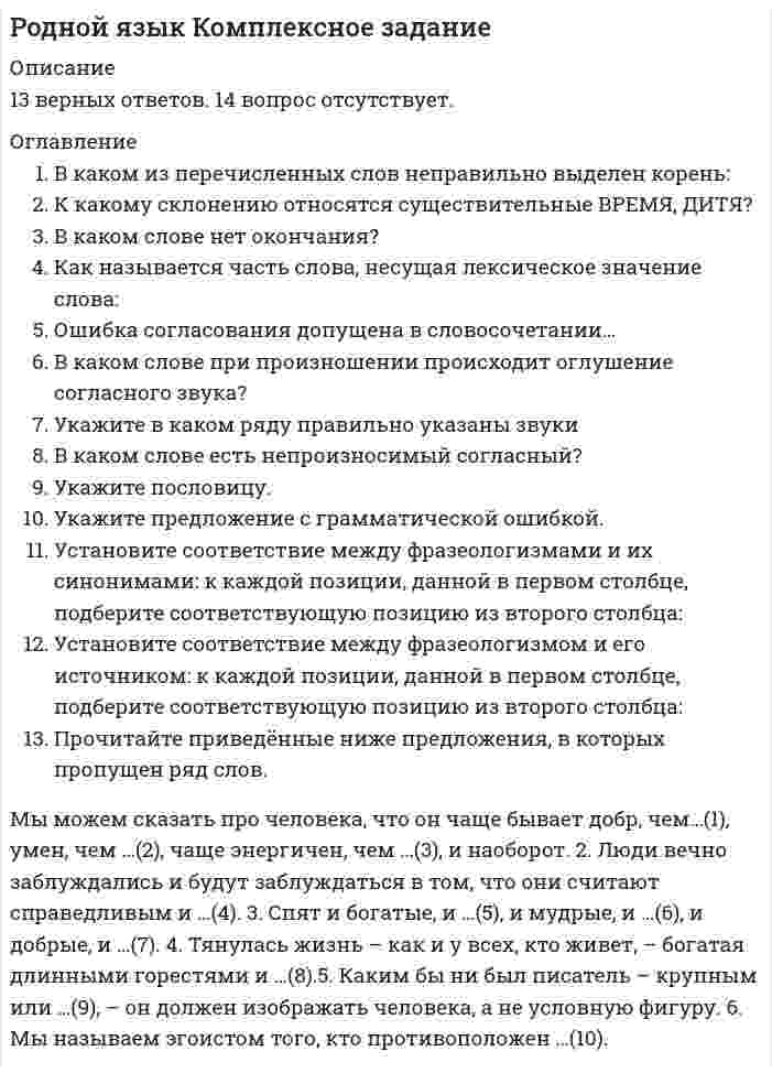      
          Описание
          Оценка 45,00 из 50,00 (90%)ОтзывПоздравляем! Тест сдан. 
          Оглавление
          Вопрос 1ВерноБаллов: 1,00 из 1,00Отметить вопросТекст вопросаТекст электронного письма не должен содержать:Выберите один ответ:a. приветствиеb. большое количество смайликов c. обращение к получателю по имени и отчеству (если есть такие данные)d. структурированность информацииВопрос 2ВерноБаллов: 1,00 из 1,00Отметить вопросТекст вопросаВ каком из перечисленных слов два суффикса:Выберите один ответ:a. ленивица b. лесокc. львицаd. водянойВопрос 3ВерноБаллов: 1,00 из 1,00Отметить вопросТекст вопросаК какому склонению относятся существительные ВРЕМЯ, ДИТЯ?Выберите один ответ:a. 2-е склонениеb. 1-е склонениеc. 3-е склонениеd. разносклоняемое. Вопрос 4ВерноБаллов: 1,00 из 1,00Отметить вопросТекст вопросаУкажите пословицу.Выберите один ответ:a. Кота в мешке покупать.b. Соловьём поёт.c. Делу - время, потехе - час. d. Лёгок на помине.Вопрос 5ВерноБаллов: 1,00 из 1,00Отметить вопросТекст вопросаКакая пословица вошла в народ из басни?Выберите один ответ:a. Век живи, век учись.b. Пень не околица, глупая речь не пословица.c. Семь раз отмерь, один раз отрежь.d. А воз и ныне там. Вопрос 6ВерноБаллов: 1,00 из 1,00Отметить вопросТекст вопросаКакой из данных фразеологизмов желательно употреблять только в разговорном стиле речи?Выберите один ответ:a. ахиллесова пятаb. между Сциллой и Харибдойc. земля обетованнаяd. голова садовая Вопрос 7ВерноБаллов: 1,00 из 1,00Отметить вопросТекст вопросаУкажите, какое слово образовано приставочно-суффиксальным способом?Выберите один ответ:a. набокb. немногоc. досуха d. назавтраВопрос 8ВерноБаллов: 1,00 из 1,00Отметить вопросТекст вопросаКакие пары слов не являются антонимами?Выберите один ответ:a. угрюмый – весёлыйb. скромный - хитрый c. гигант – карликd. робкий – смелыйВопрос 9ВерноБаллов: 1,00 из 1,00Отметить вопросТекст вопросаВ словах лесоруб, снегопад и водоустойчивый способ образования слов:Выберите один ответ:a. приставочныйb. приставочно-суффиксальныйc. сложение основ d. переход одной части речи в другуюВопрос 10ВерноБаллов: 1,00 из 1,00Отметить вопросТекст вопросаВ каком слове верно выбелена буква, обозначающая ударный гласный звук?Выберите один ответ:a. бАловатьb. собрАлаc. вклЮчимd. обеспЕчение Вопрос 11ВерноБаллов: 5,00 из 5,00Отметить вопросТекст вопросаУстановите соответствие между фразеологизмами и их синонимами: к каждой позиции, данной в первом столбце, подберите соответствующую позицию из второго столбца:1. Без сучка, без задоринкиА) два сапога пара2. Считать воронБ) бить баклуши3. Из одного тестаВ) как по маслу4. Когда рак на горе свистнетГ) после дождичка в четвергВыберите один ответ:a. 1-А; 2-В; 3-Б; 4-Гb. 1-В; 2-Б, 3-А; 4-Г c. 1-Б; 2-А; 3-Г; 4-Вd. 1-Г; 2-В; 3-Б; 4-АОтзывВаш ответ верный.Вопрос 12НеверноБаллов: 0,00 из 5,00Отметить вопросТекст вопросаУстановить соответствие между видом речевой ошибки и предложением: к каждой позиции, данной в первом столбце, подберите соответствующую позицию из второго столбца:1. Требуется лечение за границей. Дорога каждая минута времени.А) Повторение слов с одинаковым значением2. Прогулы уроков являются самым нежелательным явлением.Б) Тавтология3. Его взор внушал страх и боязнь.В) Плеоназм4. В романе автором дается широкий показ разорения деревни.Г) Речевая ошибкаВыберите один ответ:a. 1-А; 2-В; 3-Б; 4-Гb. 1-Г; 2-В; 3-Б; 4-Аc. 1-В; 2-Б, 3-А; 4-Гd. 1-Б; 2-А; 3-Г; 4-В ОтзывВаш ответ неправильный.Вопрос 13ВерноБаллов: 10,00 из 10,00Отметить вопросТекст вопросаПрочитайте приведённый ниже текст, в котором пропущен ряд слов.Изучение литературы и изучение языка связаны между собой теснейшим образом. Известно, что сам Тургенев превосходно владел несколькими языками, но предпочтение он всегда отдавал русскому языку. Тургенев использует в произведении разнообразные языковые средства.Описанием прекрасного июльского утра начинается его рассказ «Бежин луг». «С самого раннего утра небо ясно... Верхний, тонкий край растянутого облачка засверкает змейками; блеск их подобен блеску кованого серебра...» Тургенев показывает, как в течение суток меняются краски и звуки природы.В чём секрет гармонии звуков и красок? Ярок, богат, полон жизни, движения мир природы. Для изображения этого писатель привлекает ________________ (1) (к ночи «вздымался угрюмый мрак», «странный, резкий, болезненный крик раздался вдруг);__________________(2) («...тонкий язык света лизнёт голые сучья лозняка...»), ____________________ (3) («стальные отблески воды», «бесчисленные золотые звёзды» )________________________ (4) («ночь приближалась и росла, как грозовая туча»).На читателя обрушивается каскад красок, лавина звуков; но они не утомляют, не раздражают, а создают чувство спокойствия, радости. Слова в списке даны в именительном падеже, единственном числе. Каждое слово (словосочетание) может быть использовано только один раз. Выбирайте последовательно одно слово за другим, мысленно заполняя словами каждый пропуск. Обратите внимание на то, что в списке слов больше, чем вам требуется для заполнения пропусков.А) парцелляция						Е) олицетворениеБ) гипербола							Ж) метафораВ) ирония							З) эпитетГ) сравнение							И) анафораД) восклицательные предложенияВ данной ниже таблице указаны номера пропусков. Запишите под каждым номером букву, соответствующую выбранному вами слову. 1234    Выберите один ответ:a. 1Е, 2Ж, 3З, 4Г b. 1А, 2И, 3Б, 4Дc. 1Ж, 2В, 3И, 4Еd. 1В, 2Е, 3Ж, 4ИОтзывВаш ответ верный.Вопрос 14ВыполненБаллов: 20,00 из 20,00Отметить вопросТекст вопросаМорфология и орфография. 
          Список литературы
          Вопрос 1ВерноБаллов: 1,00 из 1,00Отметить вопросТекст вопросаТекст электронного письма не должен содержать:Выберите один ответ:a. приветствиеb. большое количество смайликов c. обращение к получателю по имени и отчеству (если есть такие данные)d. структурированность информацииВопрос 2ВерноБаллов: 1,00 из 1,00Отметить вопросТекст вопросаВ каком из перечисленных слов два суффикса:Выберите один ответ:a. ленивица b. лесокc. львицаd. водянойВопрос 3ВерноБаллов: 1,00 из 1,00Отметить вопросТекст вопросаК какому склонению относятся существительные ВРЕМЯ, ДИТЯ?Выберите один ответ:a. 2-е склонениеb. 1-е склонениеc. 3-е склонениеd. разносклоняемое. Вопрос 4ВерноБаллов: 1,00 из 1,00Отметить вопросТекст вопросаУкажите пословицу.Выберите один ответ:a. Кота в мешке покупать.b. Соловьём поёт.c. Делу - время, потехе - час. d. Лёгок на помине.Вопрос 5ВерноБаллов: 1,00 из 1,00Отметить вопросТекст вопросаКакая пословица вошла в народ из басни?Выберите один ответ:a. Век живи, век учись.b. Пень не околица, глупая речь не пословица.c. Семь раз отмерь, один раз отрежь.d. А воз и ныне там. Вопрос 6ВерноБаллов: 1,00 из 1,00Отметить вопросТекст вопросаКакой из данных фразеологизмов желательно употреблять только в разговорном стиле речи?Выберите один ответ:a. ахиллесова пятаb. между Сциллой и Харибдойc. земля обетованнаяd. голова садовая Вопрос 7ВерноБаллов: 1,00 из 1,00Отметить вопросТекст вопросаУкажите, какое слово образовано приставочно-суффиксальным способом?Выберите один ответ:a. набокb. немногоc. досуха d. назавтраВопрос 8ВерноБаллов: 1,00 из 1,00Отметить вопросТекст вопросаКакие пары слов не являются антонимами?Выберите один ответ:a. угрюмый – весёлыйb. скромный - хитрый c. гигант – карликd. робкий – смелыйВопрос 9ВерноБаллов: 1,00 из 1,00Отметить вопросТекст вопросаВ словах лесоруб, снегопад и водоустойчивый способ образования слов:Выберите один ответ:a. приставочныйb. приставочно-суффиксальныйc. сложение основ d. переход одной части речи в другуюВопрос 10ВерноБаллов: 1,00 из 1,00Отметить вопросТекст вопросаВ каком слове верно выбелена буква, обозначающая ударный гласный звук?Выберите один ответ:a. бАловатьb. собрАлаc. вклЮчимd. обеспЕчение Вопрос 11ВерноБаллов: 5,00 из 5,00Отметить вопросТекст вопросаУстановите соответствие между фразеологизмами и их синонимами: к каждой позиции, данной в первом столбце, подберите соответствующую позицию из второго столбца:1. Без сучка, без задоринкиА) два сапога пара2. Считать воронБ) бить баклуши3. Из одного тестаВ) как по маслу4. Когда рак на горе свистнетГ) после дождичка в четвергВыберите один ответ:a. 1-А; 2-В; 3-Б; 4-Гb. 1-В; 2-Б, 3-А; 4-Г c. 1-Б; 2-А; 3-Г; 4-Вd. 1-Г; 2-В; 3-Б; 4-АОтзывВаш ответ верный.Вопрос 12НеверноБаллов: 0,00 из 5,00Отметить вопросТекст вопросаУстановить соответствие между видом речевой ошибки и предложением: к каждой позиции, данной в первом столбце, подберите соответствующую позицию из второго столбца:1. Требуется лечение за границей. Дорога каждая минута времени.А) Повторение слов с одинаковым значением2. Прогулы уроков являются самым нежелательным явлением.Б) Тавтология3. Его взор внушал страх и боязнь.В) Плеоназм4. В романе автором дается широкий показ разорения деревни.Г) Речевая ошибкаВыберите один ответ:a. 1-А; 2-В; 3-Б; 4-Гb. 1-Г; 2-В; 3-Б; 4-Аc. 1-В; 2-Б, 3-А; 4-Гd. 1-Б; 2-А; 3-Г; 4-В ОтзывВаш ответ неправильный.Вопрос 13ВерноБаллов: 10,00 из 10,00Отметить вопросТекст вопросаПрочитайте приведённый ниже текст, в котором пропущен ряд слов.Изучение литературы и изучение языка связаны между собой теснейшим образом. Известно, что сам Тургенев превосходно владел несколькими языками, но предпочтение он всегда отдавал русскому языку. Тургенев использует в произведении разнообразные языковые средства.Описанием прекрасного июльского утра начинается его рассказ «Бежин луг». «С самого раннего утра небо ясно... Верхний, тонкий край растянутого облачка засверкает змейками; блеск их подобен блеску кованого серебра...» Тургенев показывает, как в течение суток меняются краски и звуки природы.В чём секрет гармонии звуков и красок? Ярок, богат, полон жизни, движения мир природы. Для изображения этого писатель привлекает ________________ (1) (к ночи «вздымался угрюмый мрак», «странный, резкий, болезненный крик раздался вдруг);__________________(2) («...тонкий язык света лизнёт голые сучья лозняка...»), ____________________ (3) («стальные отблески воды», «бесчисленные золотые звёзды» )________________________ (4) («ночь приближалась и росла, как грозовая туча»).На читателя обрушивается каскад красок, лавина звуков; но они не утомляют, не раздражают, а создают чувство спокойствия, радости. Слова в списке даны в именительном падеже, единственном числе. Каждое слово (словосочетание) может быть использовано только один раз. Выбирайте последовательно одно слово за другим, мысленно заполняя словами каждый пропуск. Обратите внимание на то, что в списке слов больше, чем вам требуется для заполнения пропусков.А) парцелляция						Е) олицетворениеБ) гипербола							Ж) метафораВ) ирония							З) эпитетГ) сравнение							И) анафораД) восклицательные предложенияВ данной ниже таблице указаны номера пропусков. Запишите под каждым номером букву, соответствующую выбранному вами слову. 1234    Выберите один ответ:a. 1Е, 2Ж, 3З, 4Г b. 1А, 2И, 3Б, 4Дc. 1Ж, 2В, 3И, 4Еd. 1В, 2Е, 3Ж, 4ИОтзывВаш ответ верный.Вопрос 14ВыполненБаллов: 20,00 из 20,00Отметить вопросТекст вопросаМорфология и орфография.
            
            
            Родной язык СОО (ДО, СпДО, ПНК, КП, ПДО, ДОУА)Родной язык тест 1Родной язык тест 3Ролевая установка, предполагающая ответственность за корректировочные действия, когда организация сталкивается с непредвиденными проблемами, соответствует роли …Ролевая установка, предполагающая ответственность за мотивацию и активизацию работы подчиненных; за набор, подготовку, обучение работников и за выполнение связанных с этим обязанностей, соответствует роли …Роль … предполагает ответственность за корректировочные действия, когда организация сталкивается с непредвиденными проблемамиРоль … предполагает ответственность за мотивацию и активизацию работы подчиненных, за набор, подготовку, обучение работников и связанные с этим обязанностиРимское право тест с ответами Синергия 2021 Риски бывают…Риск-менеджмент.Росдистант ТГУРиск-ориентированное управление в HoReCa (тест с ответами Синергия)Рисованные презентации – это …… рисует неизбежность государственной власти с позиции теории естественного права и «общественного договора»Риторика - Ответы Син. 2 семестр