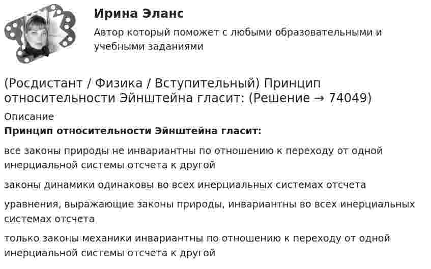      
            Описание
            Принцип относительности Эйнштейна гласит:все законы природы не инвариантны по отношению к переходу от одной инерциальной системы отсчета к другойзаконы динамики одинаковы во всех инерциальных системах отсчетауравнения, выражающие законы природы, инвариантны во всех инерциальных системах отсчетатолько законы механики инвариантны по отношению к переходу от одной инерциальной системы отсчета к другой   
            
            
            (Росдистант / Физика / Вступительный) Принцип независимости действия сил гласит: если на тело действуют одновременно несколько сил, то(Росдистант / Физика / Вступительный) Принцип относительности Эйнштейна гласит:(Росдистант / Физика / Вступительный) При пропускании через дифракционную решетку белого света(Росдистант / Физика / Вступительный) Работа газа для изотермического процесса определяется соотношением:(Росдистант / Физика / Вступительный) Работа электрического тока определяется по формуле:(Росдистант / Физика / Вступительный) Разность фаз двух интерферирующих лучей при разности хода между ними 3/4 λ равна:(Росдистант / Физика / Вступительный) Релятивистская длина тела в различных системах отсчета определяется формулой:(Росдистант / Физика / Вступительный) Правильное направление вектора магнитной индукции в точке А задано номером:(Росдистант / Физика / Вступительный) Правильное направление вектора магнитной индукции в точке А задано номером:(Росдистант / Физика / Вступительный) Правильное направление вектора магнитной индукции в точке А задано номером:(Росдистант / Физика / Вступительный) Правильное направление вектора магнитной индукции в точке А задано номером:(Росдистант / Физика / Вступительный) Правильное направление вектора магнитной индукции в точке А задано номером:(Росдистант / Физика / Вступительный) Правильное направление вектора магнитной индукции в точке А, расположенной посередине между проводниками, при условии что I1 = I2, задано номером:(Росдистант / Физика / Вступительный) Правильное направление силовых линий магнитного поля указано на рисунке: