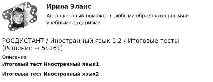      
            Описание
            Итоговый тест Иностранный язык1  Итоговый тест Иностранный язык2  
            
            
            РОСДИСТАНТ Иностранный язык 1-2 ИТОГОВЫЕ ТЕСТЫРОСДИСТАНТ / Иностранный язык 1,2 / Итоговые тесты[Росдистант] Иностранный язык 1 (474) (промежуточные и итоговый тесты, вопросы, ответы)Росдистант. Иностранный язык 1.UNIT 2 Задание 2Росдистант Иностранный язык 1 (Претест, Юнит 1-2, Итоговый тест) 161 вопрос[Росдистант] Иностранный язык 1 (ТЕСТЫ ОТВЕТЫ) Итоговый, Промежуточный тест UNIT 1-2, Претест.Росдистант. Иностранный язык 2Росдистант. Инженерно-исследовательские работы в технологии машиностроения. Итоговый тест (ОТВЕТЫ)Росдистант. Инженерно-исследовательские работы в технологии машиностроения. Практическое задание (ОТВЕТЫ)[Росдистант] Инженерно-исследовательские работы в технологии машиностроения (промежуточные и итоговый тесты, вопросы, ответы)[Росдистант] Инновационный менеджмент (2485) (промежуточные и итоговый тесты, вопросы, ответы)[Росдистант] Инновационный менеджмент.Итоговый тест Росдистант ТГУ 2022г РОСДИСТАНТ иностранный 3Росдистант Иностранный язык 1 