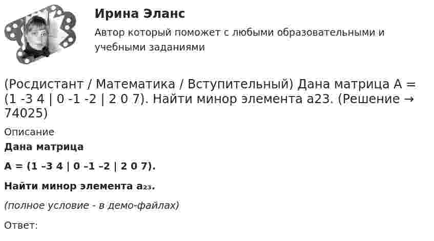     
            Описание
            Дана матрица A = (1 –3 4 | 0 –1 –2 | 2 0 7).Найти минор элемента a₂₃.(полное условие - в демо-файлах)Ответ:   
            
            
            (Росдистант / Математика / Вступительный) Дана матрица   A = (1 -3 4 | 0 -1 -2 | 2 0 7).  Найти алгебраическое дополнение элемента a22.(Росдистант / Математика / Вступительный) Дана матрица   A = (1 -3 4 | 0 -1 -2 | 2 0 7).  Найти минор элемента a23.(Росдистант / Математика / Вступительный) Дана матрица   A = (1 –-3 4 | 0 -1 -2 | 2 0 7).  Найти минор элемента a31.(Росдистант / Математика / Вступительный) Дано, что a(–11; 2) и b(3; –10). Значение a·b равно … (ответ дайте в виде числа).(Росдистант / Математика / Вступительный) Дано, что a(–2; 7), b(–3; –4). Чему равно значение a·b? Ответ дайте в виде числа.(Росдистант / Математика / Вступительный) Дано, что АВСDА1В1С1D1 – куб. Известно, что AD = a, AB = b и AA1 = c. Выразите через векторы a, b и c вектор MK, если М – середина А1D1 и К – середина СС1.(Росдистант / Математика / Вступительный) Дан треугольник MNP: M(–5; –2), N(–1; 4), P(2; 2). Чему равен угол N? В ответе запишите числовое значение градусной меры угла(Росдистант / Математика / Вступительный) Вычислите предел lim(x→∞) (1–x⁴) / (1–x²–x⁴).(Росдистант / Математика / Вступительный) Вычислите предел lim(x→–2+0) (x–2) / (x+2).(Росдистант / Математика / Вступительный) Вычислите предел lim(x→–4+0) (x–4) / (x+4).(Росдистант / Математика / Вступительный) Вычислите предел lim(x --> оо) x2 / (x2 - 1).(Росдистант / Математика / Вступительный) Вычислить определитель | –1 2 0 / 2 1 1 / 1 –1 0 | .(Росдистант / Математика / Вступительный) Вычислить определитель: |A| = | 5 –2 1 / 3 1 –4 / 6 0 –3 | .(Росдистант / Математика / Вступительный) Вычислить определитель: |A| = | cosα sinα / –sinα cosα | .