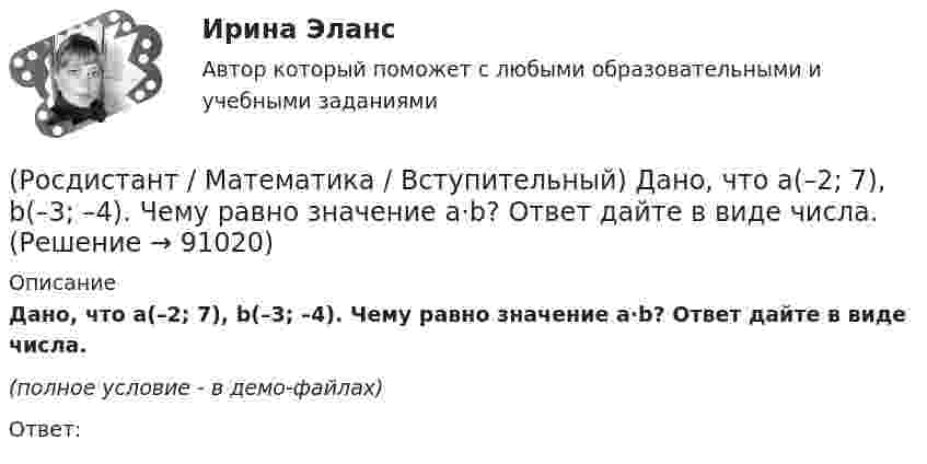     
            Описание
            Дано, что a(–2; 7), b(–3; –4). Чему равно значение a·b? Ответ дайте в виде числа.(полное условие - в демо-файлах)Ответ:   
            
            
            (Росдистант / Математика / Вступительный) Дано, что a(–11; 2) и b(3; –10). Значение a·b равно … (ответ дайте в виде числа).(Росдистант / Математика / Вступительный) Дано, что a(–2; 7), b(–3; –4). Чему равно значение a·b? Ответ дайте в виде числа.(Росдистант / Математика / Вступительный) Дано, что АВСDА1В1С1D1 – куб. Известно, что AD = a, AB = b и AA1 = c. Выразите через векторы a, b и c вектор MK, если М – середина А1D1 и К – середина СС1.(Росдистант / Математика / Вступительный) Дан треугольник MNP: M(–5; –2), N(–1; 4), P(2; 2). Чему равен угол N? В ответе запишите числовое значение градусной меры угла(Росдистант / Математика / Вступительный) Даны векторы a = {2; 4; 5}, b = {–1; 0; –3}. Вектор d = 5a – 3b будет равен(Росдистант / Математика / Вступительный) Даны векторы a = i + 2j + k и b = i – j + 3k. Найти [a×b]. (Росдистант / Математика / Вступительный) Даны координаты точек: A(1; –1; –4), B(–3; –1; 0), C(–1; 2; 5); D(2; –3; 1). Чему равен косинус угла между векторами AB и CD? Ответ дайте в виде конечной десятичной дроби.(Росдистант / Математика / Вступительный) Вычислите предел lim(x --> оо) x2 / (x2 - 1).(Росдистант / Математика / Вступительный) Вычислить определитель | –1 2 0 / 2 1 1 / 1 –1 0 | .(Росдистант / Математика / Вступительный) Вычислить определитель: |A| = | 5 –2 1 / 3 1 –4 / 6 0 –3 | .(Росдистант / Математика / Вступительный) Вычислить определитель: |A| = | cosα sinα / –sinα cosα | .(Росдистант / Математика / Вступительный) Вычислить площадь фигуры, ограниченной линиям y = x2 + 4x; x – y + 4 = 0.(Росдистант / Математика / Вступительный) Дана матрица   A = (1 -3 4 | 0 -1 -2 | 2 0 7).  Найти алгебраическое дополнение элемента a22.(Росдистант / Математика / Вступительный) Дана матрица   A = (1 -3 4 | 0 -1 -2 | 2 0 7).  Найти минор элемента a23.