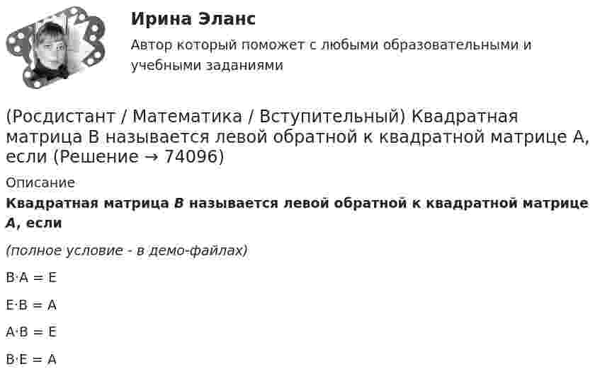     
            Описание
            Квадратная матрица В называется левой обратной к квадратной матрице А, если (полное условие - в демо-файлах)B·A = E E·B = A A·B = E B·E = A    
            
            
            (Росдистант / Математика / Вступительный) Какие из предложенных высказываний являются отрицанием высказывания «Все кроты чёрные»?(Росдистант / Математика / Вступительный) Квадратная матрица В называется левой обратной к квадратной матрице А, если(Росдистант / Математика / Вступительный) Корень уравнения logₓ (3x – 4) + log₃ₓ₋₄ x = 2 равен(Росдистант / Математика / Вступительный) Корнем или суммой корней (если их несколько) уравнения 13·3²⁻² ͯ + 3⁵⁻² ͯ = 1080 является число(Росдистант / Математика / Вступительный) Ма­те­ри­аль­ная точка дви­жет­ся пря­мо­ли­ней­но по за­ко­ну x(t) = t² – 3t – 29 (где x — рас­сто­я­ние от точки от­сче­та в мет­рах,t — время в се­кун­дах, из­ме­рен­ное с на­ча­ла дви­же­ния). Най­ди­те(Росдистант / Математика / Вступительный) Матрица A⁻¹ называется обратной для квадратной матрицы A n-го порядка, если(Росдистант / Математика / Вступительный) Метод Гаусса основан(Росдистант / Математика / Вступительный) Значение выражения i 126 равно(Росдистант / Математика / Вступительный) Значение выражения (p – q + (4q²–p²)/(p+q)) : (p/(p²–q²) + 2/(q–p) + 1/(p+q)) равно(Росдистант / Математика / Вступительный) Из кирпичей, длина которых 30 см, ширина 10 см и высота 5 см, сложили куб, ребро которого равно 120 см. Сколько кирпичей было на это затрачено?(Росдистант / Математика / Вступительный) Из нижеперечисленных формул выберите верные.(Росдистант / Математика / Вступительный)  Из учебников, среди которых 3 экземпляра по алгебре, 7 экземпляров по   геометрии и 7 экземпляров по тригонометрии, надо выбрать по одному  экземпляру каждого учебника. Сколькими способами можно это сделать?(Росдистант / Математика / Вступительный) Импликация высказываний ложна в том и только том случае, когда(Росдистант / Математика / Вступительный) Какая операция над множествами изображена на диаграмме? (рисунок)