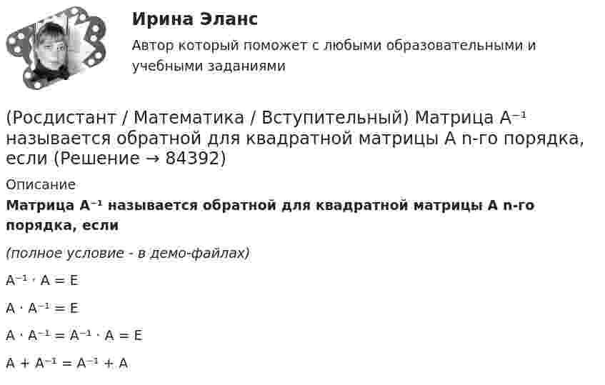     
            Описание
            Матрица A⁻¹ называется обратной для квадратной матрицы A n-го порядка, если(полное условие - в демо-файлах)A⁻¹ · A = E A · A⁻¹ = EA · A⁻¹ = A⁻¹ · A = E A + A⁻¹ = A⁻¹ + A    
            
            
            (Росдистант / Математика / Вступительный) Ма­те­ри­аль­ная точка дви­жет­ся пря­мо­ли­ней­но по за­ко­ну x(t) = t² – 3t – 29 (где x — рас­сто­я­ние от точки от­сче­та в мет­рах,t — время в се­кун­дах, из­ме­рен­ное с на­ча­ла дви­же­ния). Най­ди­те(Росдистант / Математика / Вступительный) Матрица A⁻¹ называется обратной для квадратной матрицы A n-го порядка, если(Росдистант / Математика / Вступительный) Метод Гаусса основан(Росдистант / Математика / Вступительный) Множеством решений неравенства (2x – 3)(x + 2) / (x – 6) ≤ 0 является промежуток(Росдистант / Математика / Вступительный) Множеством решений неравенства 9 ͯ – 3 ͯ – 6 > 0 является промежуток(Росдистант / Математика / Вступительный) Множество решений уравнения sin2x · tgx + 1 = 3 sinx находится по формуле(Росдистант / Математика / Вступительный) Мо­тор­ная лодка про­шла про­тив те­че­ния реки 255 км и вер­ну­лась в пункт от­прав­ле­ния, за­тра­тив на об­рат­ный путь на 2 часа мень­ше. Най­ди­те ско­рость лодки в не­по­движ­ной воде, если ско­рость(Росдистант / Математика / Вступительный)  Из учебников, среди которых 3 экземпляра по алгебре, 7 экземпляров по   геометрии и 7 экземпляров по тригонометрии, надо выбрать по одному  экземпляру каждого учебника. Сколькими способами можно это сделать?(Росдистант / Математика / Вступительный) Импликация высказываний ложна в том и только том случае, когда(Росдистант / Математика / Вступительный) Какая операция над множествами изображена на диаграмме? (рисунок)(Росдистант / Математика / Вступительный) Какие высказывания о числах не являются верными?(Росдистант / Математика / Вступительный) Какие из предложенных высказываний являются отрицанием высказывания «Все кроты чёрные»?(Росдистант / Математика / Вступительный) Квадратная матрица В называется левой обратной к квадратной матрице А, если(Росдистант / Математика / Вступительный) Корень уравнения logₓ (3x – 4) + log₃ₓ₋₄ x = 2 равен
