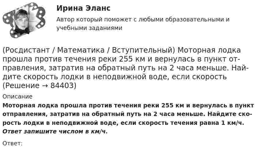      
            Описание
            Мо­тор­ная лодка про­шла про­тив те­че­ния реки 255 км и вер­ну­лась в пункт от­прав­ле­ния, за­тра­тив на об­рат­ный путь на 2 часа мень­ше. Най­ди­те ско­рость лодки в не­по­движ­ной воде, если ско­рость те­че­ния равна 1 км/ч. Ответ запишите числом в км/ч.Ответ:   
            
            
            (Росдистант / Математика / Вступительный) Множество решений уравнения sin2x · tgx + 1 = 3 sinx находится по формуле(Росдистант / Математика / Вступительный) Мо­тор­ная лодка про­шла про­тив те­че­ния реки 255 км и вер­ну­лась в пункт от­прав­ле­ния, за­тра­тив на об­рат­ный путь на 2 часа мень­ше. Най­ди­те ско­рость лодки в не­по­движ­ной воде, если ско­рость(Росдистант / Математика / Вступительный) Найдите наименьшее значение функции y = 2x2 - 5x + lnx - 3 на отрезке [5/6; 7/6]. Ответ запишите в виде числа.(Росдистант / Математика / Вступительный) Найдите периметр прямоугольника, если его площадь равна 18, а отношение соседних сторон равно 1 : 2. Ответ дайте в виде числа.(Росдистант / Математика / Вступительный) Найдите точку максимума функции y = (9 - x) ex+9. Ответ запишите в виде числа.(Росдистант / Математика / Вступительный) Найдите точку перегиба графика функции y = - x3 - 3x2 + 2. Ответ запишите в виде числа.(Росдистант / Математика / Вступительный) Найти алгебраическое дополнение A13 матрицы   A = (6 11 2 / –5 1 1 / 1 0 3).(Росдистант / Математика / Вступительный) Квадратная матрица В называется левой обратной к квадратной матрице А, если(Росдистант / Математика / Вступительный) Корень уравнения logₓ (3x – 4) + log₃ₓ₋₄ x = 2 равен(Росдистант / Математика / Вступительный) Корнем или суммой корней (если их несколько) уравнения 13·3²⁻² ͯ + 3⁵⁻² ͯ = 1080 является число(Росдистант / Математика / Вступительный) Ма­те­ри­аль­ная точка дви­жет­ся пря­мо­ли­ней­но по за­ко­ну x(t) = t² – 3t – 29 (где x — рас­сто­я­ние от точки от­сче­та в мет­рах,t — время в се­кун­дах, из­ме­рен­ное с на­ча­ла дви­же­ния). Най­ди­те(Росдистант / Математика / Вступительный) Матрица A⁻¹ называется обратной для квадратной матрицы A n-го порядка, если(Росдистант / Математика / Вступительный) Метод Гаусса основан(Росдистант / Математика / Вступительный) Множеством решений неравенства (2x – 3)(x + 2) / (x – 6) ≤ 0 является промежуток