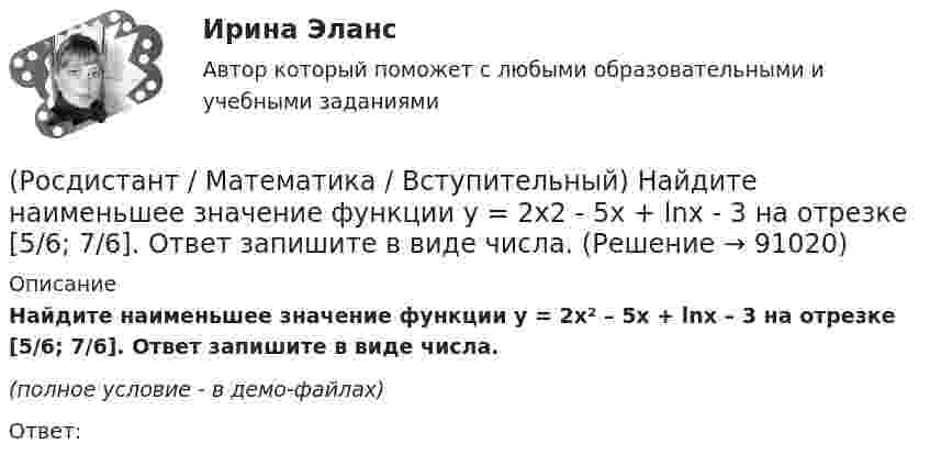    
            Описание
            Найдите наименьшее значение функции y = 2x² – 5x + lnx – 3 на отрезке [5/6; 7/6]. Ответ запишите в виде числа.(полное условие - в демо-файлах)Ответ:   
            
            
            (Росдистант / Математика / Вступительный) Мо­тор­ная лодка про­шла про­тив те­че­ния реки 255 км и вер­ну­лась в пункт от­прав­ле­ния, за­тра­тив на об­рат­ный путь на 2 часа мень­ше. Най­ди­те ско­рость лодки в не­по­движ­ной воде, если ско­рость(Росдистант / Математика / Вступительный) Найдите наименьшее значение функции y = 2x2 - 5x + lnx - 3 на отрезке [5/6; 7/6]. Ответ запишите в виде числа.(Росдистант / Математика / Вступительный) Найдите периметр прямоугольника, если его площадь равна 18, а отношение соседних сторон равно 1 : 2. Ответ дайте в виде числа.(Росдистант / Математика / Вступительный) Найдите точку максимума функции y = (9 - x) ex+9. Ответ запишите в виде числа.(Росдистант / Математика / Вступительный) Найдите точку перегиба графика функции y = - x3 - 3x2 + 2. Ответ запишите в виде числа.(Росдистант / Математика / Вступительный) Найти алгебраическое дополнение A13 матрицы   A = (6 11 2 / –5 1 1 / 1 0 3).(Росдистант / Математика / Вступительный) Найти длину вектора a = 4i + √2j.(Росдистант / Математика / Вступительный) Корень уравнения logₓ (3x – 4) + log₃ₓ₋₄ x = 2 равен(Росдистант / Математика / Вступительный) Корнем или суммой корней (если их несколько) уравнения 13·3²⁻² ͯ + 3⁵⁻² ͯ = 1080 является число(Росдистант / Математика / Вступительный) Ма­те­ри­аль­ная точка дви­жет­ся пря­мо­ли­ней­но по за­ко­ну x(t) = t² – 3t – 29 (где x — рас­сто­я­ние от точки от­сче­та в мет­рах,t — время в се­кун­дах, из­ме­рен­ное с на­ча­ла дви­же­ния). Най­ди­те(Росдистант / Математика / Вступительный) Матрица A⁻¹ называется обратной для квадратной матрицы A n-го порядка, если(Росдистант / Математика / Вступительный) Метод Гаусса основан(Росдистант / Математика / Вступительный) Множеством решений неравенства (2x – 3)(x + 2) / (x – 6) ≤ 0 является промежуток(Росдистант / Математика / Вступительный) Множеством решений неравенства 9 ͯ – 3 ͯ – 6 > 0 является промежуток