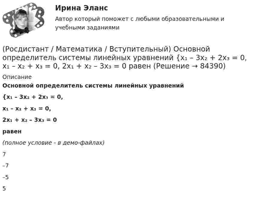     
            Описание
            Основной определитель системы линейных уравнений {x₁ – 3x₂ + 2x₃ = 0,x₁ – x₂ + x₃ = 0,2x₁ + x₂ – 3x₃ = 0  равен(полное условие - в демо-файлах)7 –7 –5 5    
            
            
            (Росдистант / Математика / Вступительный) Определить расстояние от точки М(2; –1) до прямой, отсекающей на осях координат отрезки a = 8, b = 6. Ответ ввести в виде целого числа или конечной десятичной дроби.(Росдистант / Математика / Вступительный) Основной определитель системы линейных уравнений   {x₁ – 3x₂ + 2x₃ = 0,  x₁ – x₂ + x₃ = 0,  2x₁ + x₂ – 3x₃ = 0    равен(Росдистант / Математика / Вступительный) Параметры k и b для прямой x/4 + y/3 = 1 равны:(Росдистант / Математика / Вступительный) Период функции y = 2 sin(3x + 1) равен(Росдистант / Математика / Вступительный) Представьте число z = –i в тригонометрической форме.(Росдистант / Математика / Вступительный) При каком значении (значениях) k векторы a(6–k;k;2) и b(–3;5+5k;–9) перпендикулярны?(Росдистант / Математика / Вступительный) Прямая, проходящая через точки А(–1; 3) и В(4; –2), задается уравнением(Росдистант / Математика / Вступительный) Найти НОД чисел a, b и c, если a = 63, b = 9, c = 153.(Росдистант / Математика / Вступительный) Найти НОК чисел a, b и c, если a = 18, b = 126, c = 256.(Росдистант / Математика / Вступительный) Найти решение системы  { 3x1 + 4x2 = 7  x1 + 2x2 + 3x3 = 6  x1 - x1 + x3 = 1.  Ответ записать в виде суммы значений найденных неизвестных системы.(Росдистант / Математика / Вступительный) На плоскости даны 10 точек, причем никакие три из них не лежат на одной прямой. Сколько существует векторов с началом и концом в любых двух из данных точек? Ответ дайте в виде числа.(Росдистант / Математика / Вступительный) Областью определения функции y = √4 - x2 является(Росдистант / Математика / Вступительный) Одночлен от некоторых переменных называется совершенным, если(Росдистант / Математика / Вступительный) Определите ранг формулы не(xyz) → xz.