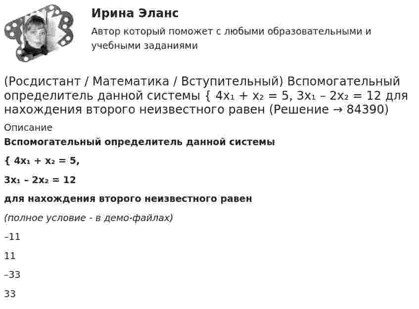     
            Описание
            Вспомогательный определитель данной системы { 4x₁ + x₂ = 5,3x₁ – 2x₂ = 12  для нахождения второго неизвестного равен(полное условие - в демо-файлах)–11 11–3333   
            
            
            (Росдистант / Математика / Вступительный) В пространстве Oxyz дана точка М(-1; -2; 3). Тогда точка Р, симметричная точке М относительно оси Ох, будет иметь координаты(Росдистант / Математика / Вступительный) Вспомогательный определитель данной системы   { 4x₁ + x₂ = 5,  3x₁ – 2x₂ = 12    для нахождения второго неизвестного равен(Росдистант / Математика / Вступительный) В футбольной команде 11 человек. Необходимо выбрать капитана и его заместителя. Сколькими способами это можно сделать? Ответ дайте в виде числа.(Росдистант / Математика / Вступительный) Выберите координаты основания перпендикуляра, проведённого из точки А(2; 3; 4) на координатную ось ОY.(Росдистант / Математика / Вступительный) Выберите координаты основания перпендикуляра, проведённого из точки А(2; 3; 4) на координатную плоскость XOZ.(Росдистант / Математика / Вступительный) Выполнить действия: –3 · (3 1 / –1 5 / 1 0) + 3 · (7 3 / 6 –4 / –11 17).(Росдистант / Математика / Вступительный) Выполнить действия: –7 · (8 9 / –1 13 / –9 1) + 4 · (1 –3 / 5 01 / –7 11).(Росдистант / Математика / Вступительный) Банк обещает своим клиентам годовой рост вклада 20 %. Какую сумму денег может получить через год клиент, открывший вклад в этом банке на 630 тыс. руб.?(Росдистант / Математика / Вступительный) Бинарными алгебраическими операциями на множествах являются(Росдистант / Математика / Вступительный) Боковые рёбра треугольной пирамиды равны 5, 12 и 7. Одно из них перпендикулярно плоскости основания. Чему равна высота пирамиды?(Росдистант / Математика / Вступительный) Вектор d = 2a – b + c равен(Росдистант / Математика / Вступительный) Векторное произведение векторов a = – 2i + 3j + k и u = 4i + 2j – k равно(Росдистант / Математика / Вступительный) Вентиль реализует функцию (схема x y & o)(Росдистант / Математика / Вступительный) В кармане у Миши было четыре конфеты – «Грильяж», «Белочка», «Коровка» и «Ласточка», а также ключи от квартиры. Вынимая ключи, Миша случайно выронил из кармана одну конфету. Найдите вероятность того, что 