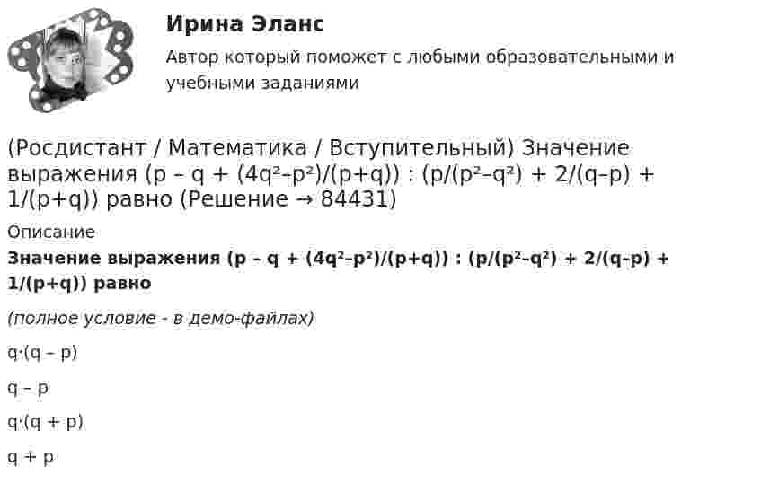     
            Описание
            Значение выражения (p – q + (4q²–p²)/(p+q)) : (p/(p²–q²) + 2/(q–p) + 1/(p+q)) равно(полное условие - в демо-файлах)q·(q – p) q – p q·(q + p) q + p    
            
            
            (Росдистант / Математика / Вступительный) Значение выражения i 126 равно(Росдистант / Математика / Вступительный) Значение выражения (p – q + (4q²–p²)/(p+q)) : (p/(p²–q²) + 2/(q–p) + 1/(p+q)) равно(Росдистант / Математика / Вступительный) Из кирпичей, длина которых 30 см, ширина 10 см и высота 5 см, сложили куб, ребро которого равно 120 см. Сколько кирпичей было на это затрачено?(Росдистант / Математика / Вступительный) Из нижеперечисленных формул выберите верные.(Росдистант / Математика / Вступительный)  Из учебников, среди которых 3 экземпляра по алгебре, 7 экземпляров по   геометрии и 7 экземпляров по тригонометрии, надо выбрать по одному  экземпляру каждого учебника. Сколькими способами можно это сделать?(Росдистант / Математика / Вступительный) Импликация высказываний ложна в том и только том случае, когда(Росдистант / Математика / Вступительный) Какая операция над множествами изображена на диаграмме? (рисунок)(Росдистант / Математика / Вступительный) Если натуральное число не простое и не равно единице, то оно называется … (запишите ответ).(Росдистант / Математика / Вступительный) Записать в тригонометрической форме число (√3 - i).(Росдистант / Математика / Вступительный) Записать в тригонометрической форме число z = –2 + 2i.(Росдистант / Математика / Вступительный) Зарплата руководителя отдела компании составляет 80000 руб., четы­рёх его заместителей – по 60000 руб., а зарплата 35 рядовых сотрудников отдела – по 20000 руб. в месяц. Среднее арифметиче­ское зарплат(Росдистант / Математика / Вступительный) Значение выражения  (1 + 6i) / (1 - 2i) равно(Росдистант / Математика / Вступительный) Значение выражения ⁴√(x – 3)⁴ + ⁴√(x – 7,5)⁴ при x = √10 равно(Росдистант / Математика / Вступительный) Значение выражения 5¹/⁴·³√3 / ³√225 равно