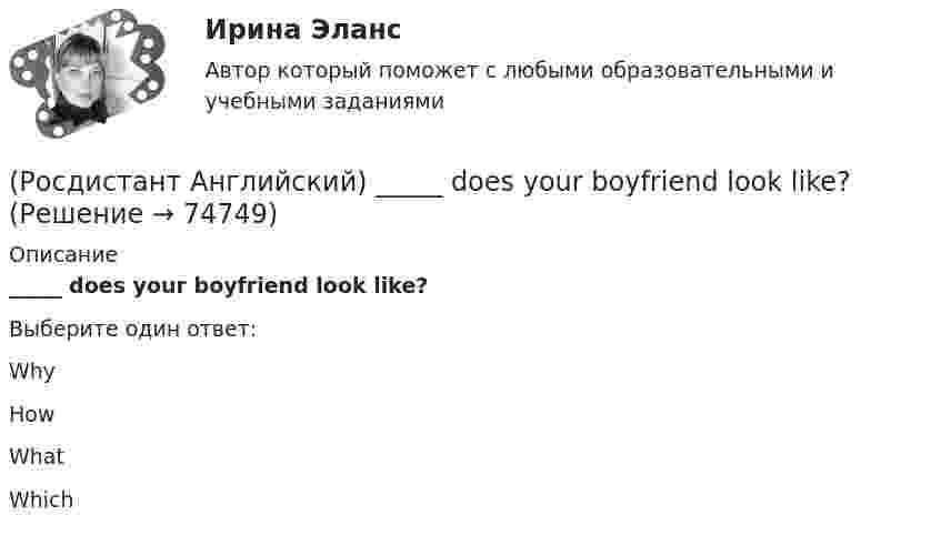      
            Описание
            _____ does your boyfriend look like?Выберите один ответ:WhyHowWhatWhich   
            
            
            (Росдистант Английский) Curtailed means …(Росдистант Английский) _____ does your boyfriend look like?(Росдистант Английский) Do you _____ classical or rock music?(Росдистант Английский) Do you know what _____?(Росдистант Английский) Do you like the red _____?(Росдистант Английский) Everybody _____ wear a seat belt in the car.(Росдистант Английский) Football _____ in most countries.(Росдистант Английский) Are you _____ for one or two weeks?(Росдистант Английский) _____ are you from?(Росдистант Английский) A word that could be used in place of evenly without changing the meaning of the statement is …(Росдистант Английский) A word with the same meaning as stumbling blocks is …(Росдистант Английский) Can you tell me the way _____?(Росдистант Английский) Carla _____ to the radio all morning.(Росдистант Английский) Choose the best answer. If you do not know the answer, leave it blank._____ name is Robert.