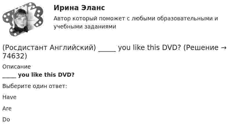      
            Описание
            _____ you like this DVD?Выберите один ответ:HaveAre        Do   
            
            
            (Росдистант Английский) Yesterday was the _____ of April.(Росдистант Английский) _____ you like this DVD?(Росдистант Английский) Your work is _____ better.РОСДИСТАНТ Английский в профессиональной сфере (презентация, защитное слово к ней и аудио файл к презентации с чтением защитного слова)РОСДИСТАНТ Английский в профессиональной сфере (Резюме и исследование компании)[Росдистант] Английский язык 1 (для магистров) (ТЕСТЫ ОТВЕТЫ)[Росдистант] Английский язык 2 (контрольная работа, практические задания)(Росдистант Английский) We _____ them at eight o'clock.(Росдистант Английский) We _____ to go to work at six in the morning.(Росдистант Английский) We _____ work in that factory.(Росдистант Английский) What do you do? I'm _____ student.(Росдистант Английский) What kind of car is a high-end car?(Росдистант Английский) What _____ to do at the weekend?(Росдистант Английский) When technology is state-of-the-art, it is …