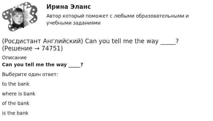      
            Описание
            Can you tell me the way _____?Выберите один ответ:to the bankwhere is bankof the bankis the bank   
            
            
            (Росдистант Английский) A word with the same meaning as stumbling blocks is …(Росдистант Английский) Can you tell me the way _____?(Росдистант Английский) Carla _____ to the radio all morning.(Росдистант Английский) Choose the best answer. If you do not know the answer, leave it blank._____ name is Robert.(Росдистант Английский) Choose the best answer. If you do not know the answer, leave it blank.They are going _____ in America next month.(Росдистант Английский) Curtailed means …(Росдистант Английский) _____ does your boyfriend look like?[Росдистант] Анатомия центральной нервной системы (ТЕСТЫ ОТВЕТЫ)[Росдистант] Анатомия человека (3087) (промежуточные и итоговый тесты, вопросы, ответы)[Росдистант] Анатомия человека (ТЕСТЫ ОТВЕТЫ)(Росдистант Английский) Another term for meltdowns is …(Росдистант Английский) A pristine natural area is one that …(Росдистант Английский) Are you _____ for one or two weeks?(Росдистант Английский) _____ are you from?