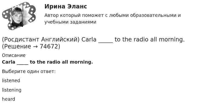      
            Описание
            Carla _____ to the radio all morning.Выберите один ответ:listenedlisteningheard   
            
            
            (Росдистант Английский) Can you tell me the way _____?(Росдистант Английский) Carla _____ to the radio all morning.(Росдистант Английский) Choose the best answer. If you do not know the answer, leave it blank._____ name is Robert.(Росдистант Английский) Choose the best answer. If you do not know the answer, leave it blank.They are going _____ in America next month.(Росдистант Английский) Curtailed means …(Росдистант Английский) _____ does your boyfriend look like?(Росдистант Английский) Do you _____ classical or rock music?[Росдистант] Анатомия человека (3087) (промежуточные и итоговый тесты, вопросы, ответы)[Росдистант] Анатомия человека (ТЕСТЫ ОТВЕТЫ)(Росдистант Английский) Another term for meltdowns is …(Росдистант Английский) A pristine natural area is one that …(Росдистант Английский) Are you _____ for one or two weeks?(Росдистант Английский) _____ are you from?(Росдистант Английский) A word that could be used in place of evenly without changing the meaning of the statement is …